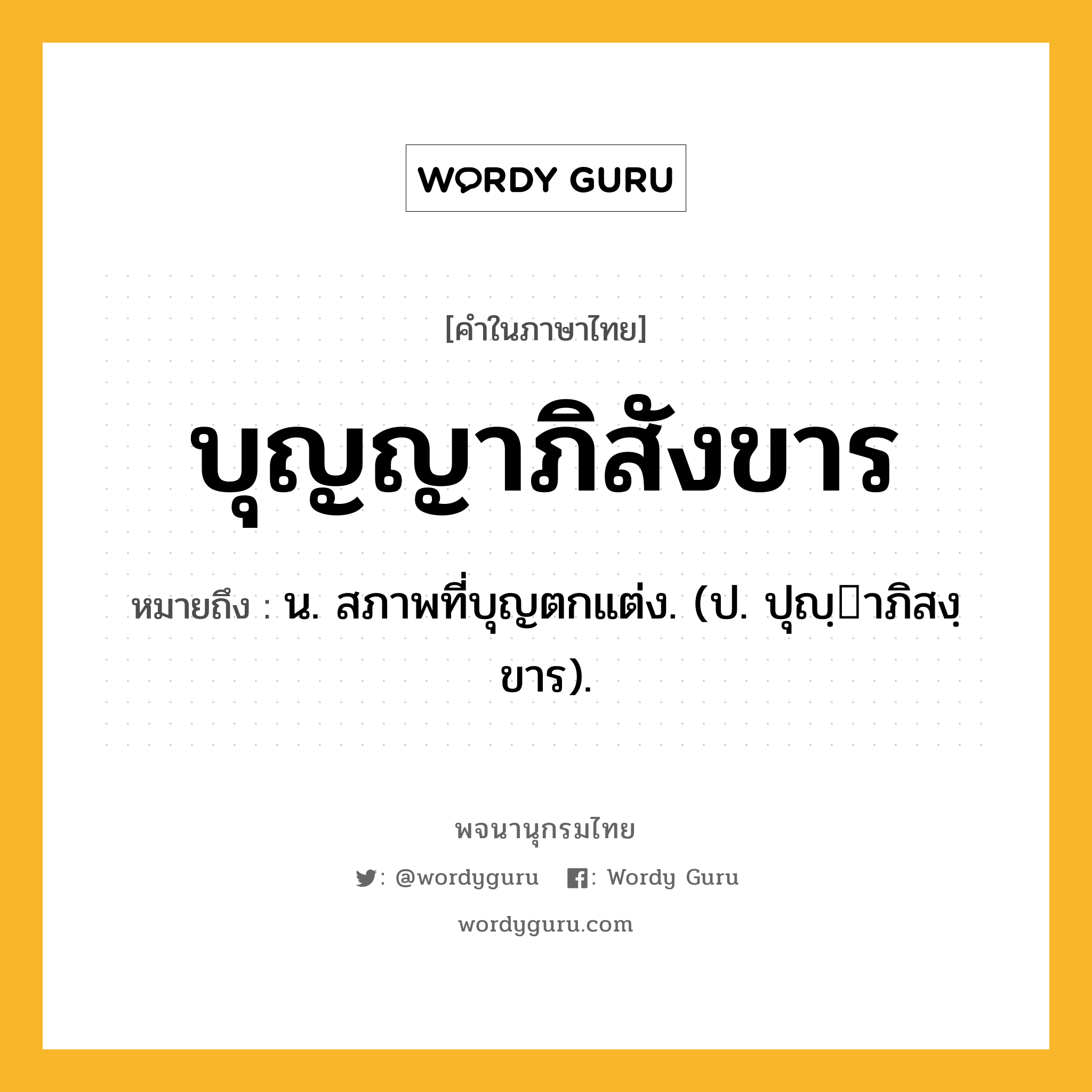 บุญญาภิสังขาร ความหมาย หมายถึงอะไร?, คำในภาษาไทย บุญญาภิสังขาร หมายถึง น. สภาพที่บุญตกแต่ง. (ป. ปุญฺาภิสงฺขาร).