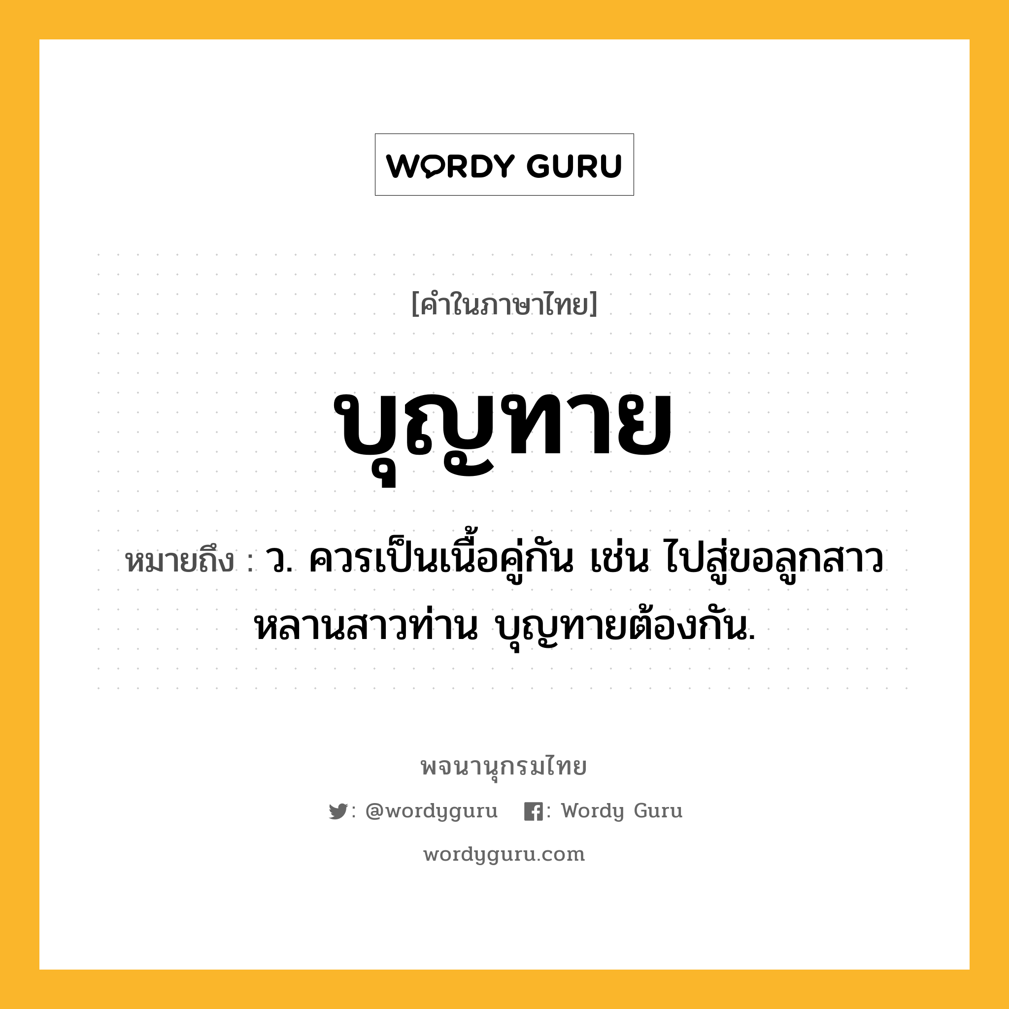 บุญทาย ความหมาย หมายถึงอะไร?, คำในภาษาไทย บุญทาย หมายถึง ว. ควรเป็นเนื้อคู่กัน เช่น ไปสู่ขอลูกสาวหลานสาวท่าน บุญทายต้องกัน.