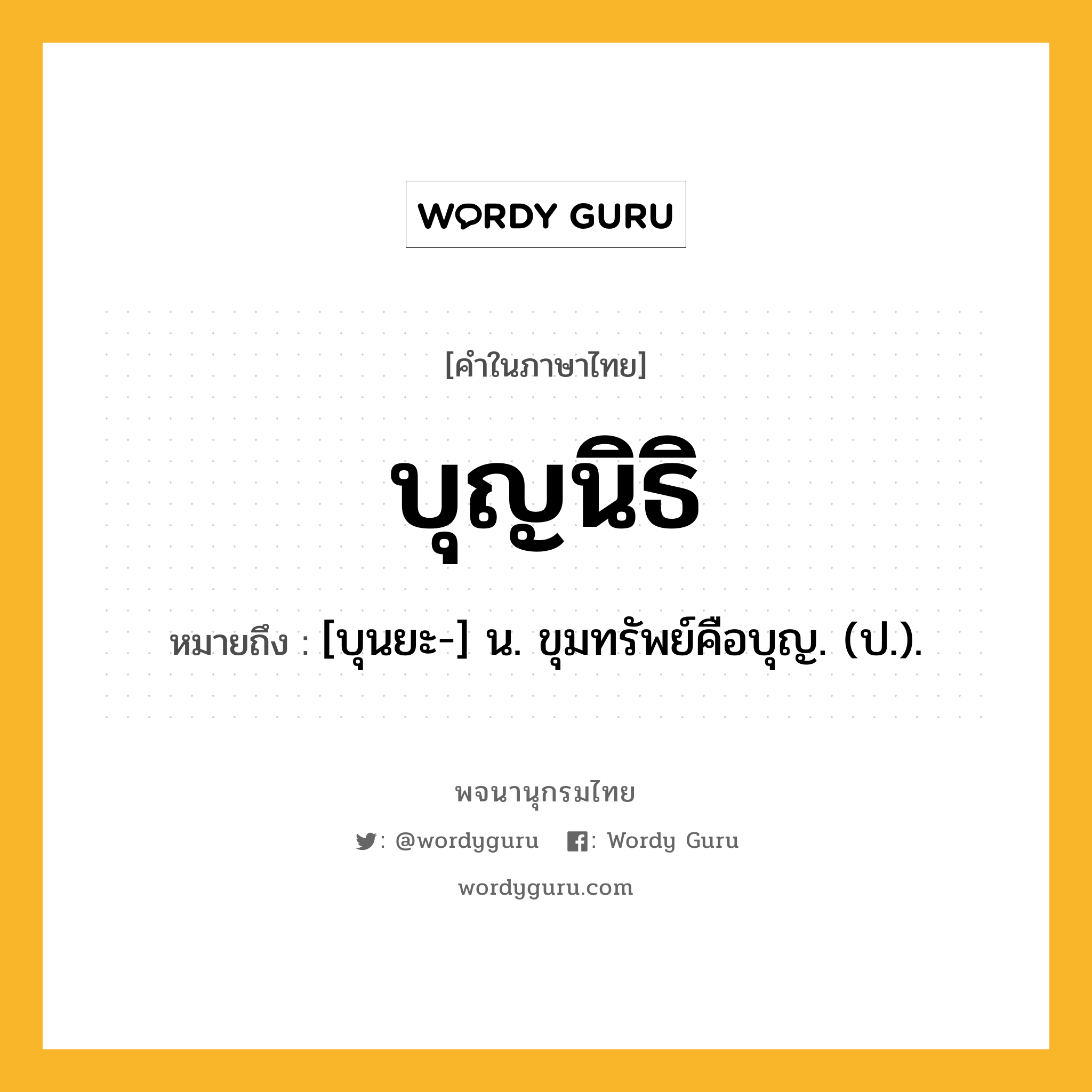 บุญนิธิ ความหมาย หมายถึงอะไร?, คำในภาษาไทย บุญนิธิ หมายถึง [บุนยะ-] น. ขุมทรัพย์คือบุญ. (ป.).