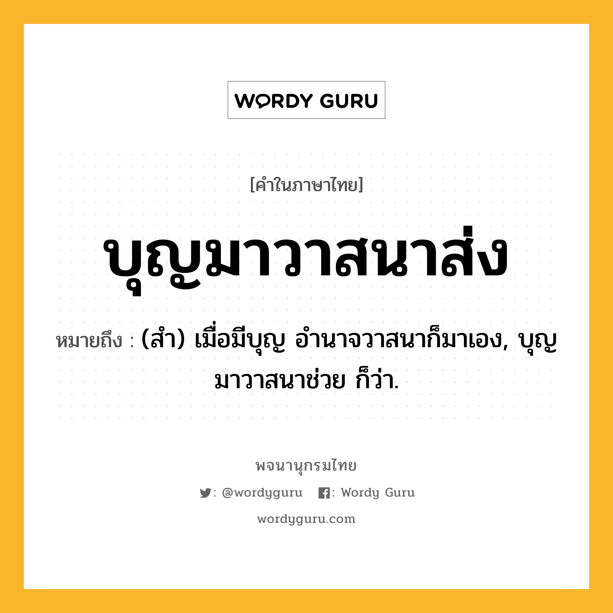 บุญมาวาสนาส่ง ความหมาย หมายถึงอะไร?, คำในภาษาไทย บุญมาวาสนาส่ง หมายถึง (สํา) เมื่อมีบุญ อํานาจวาสนาก็มาเอง, บุญมาวาสนาช่วย ก็ว่า.