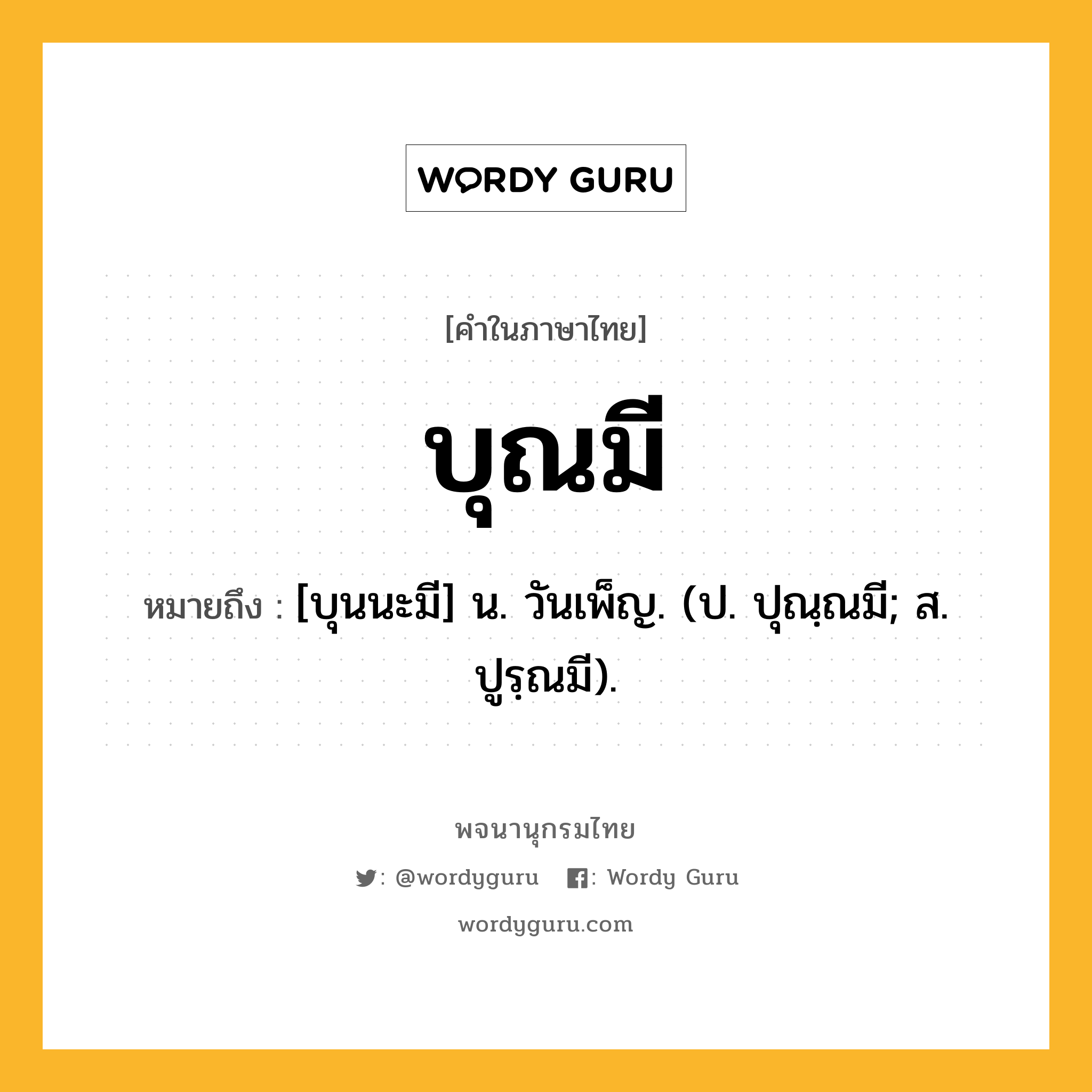 บุณมี ความหมาย หมายถึงอะไร?, คำในภาษาไทย บุณมี หมายถึง [บุนนะมี] น. วันเพ็ญ. (ป. ปุณฺณมี; ส. ปูรฺณมี).