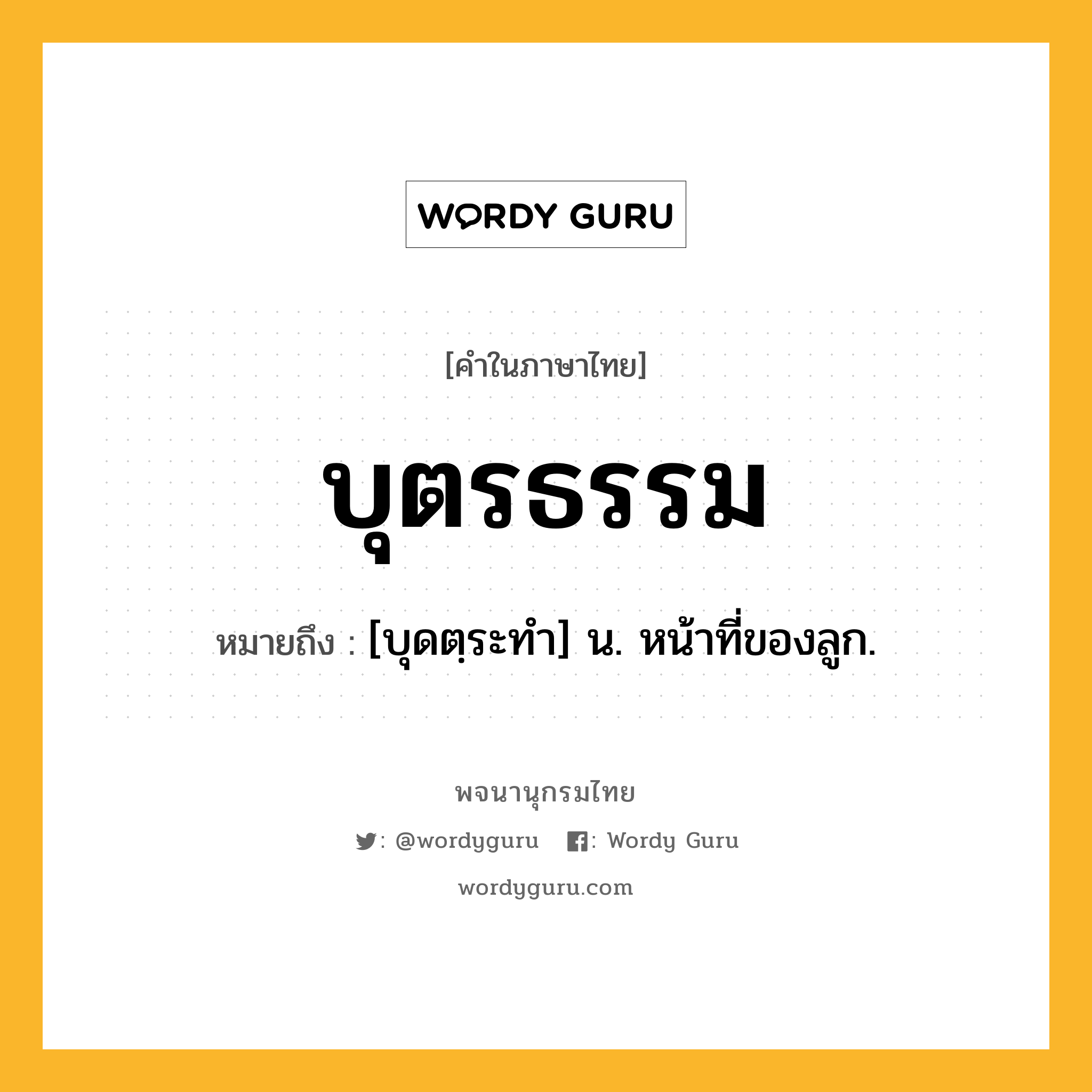 บุตรธรรม ความหมาย หมายถึงอะไร?, คำในภาษาไทย บุตรธรรม หมายถึง [บุดตฺระทํา] น. หน้าที่ของลูก.