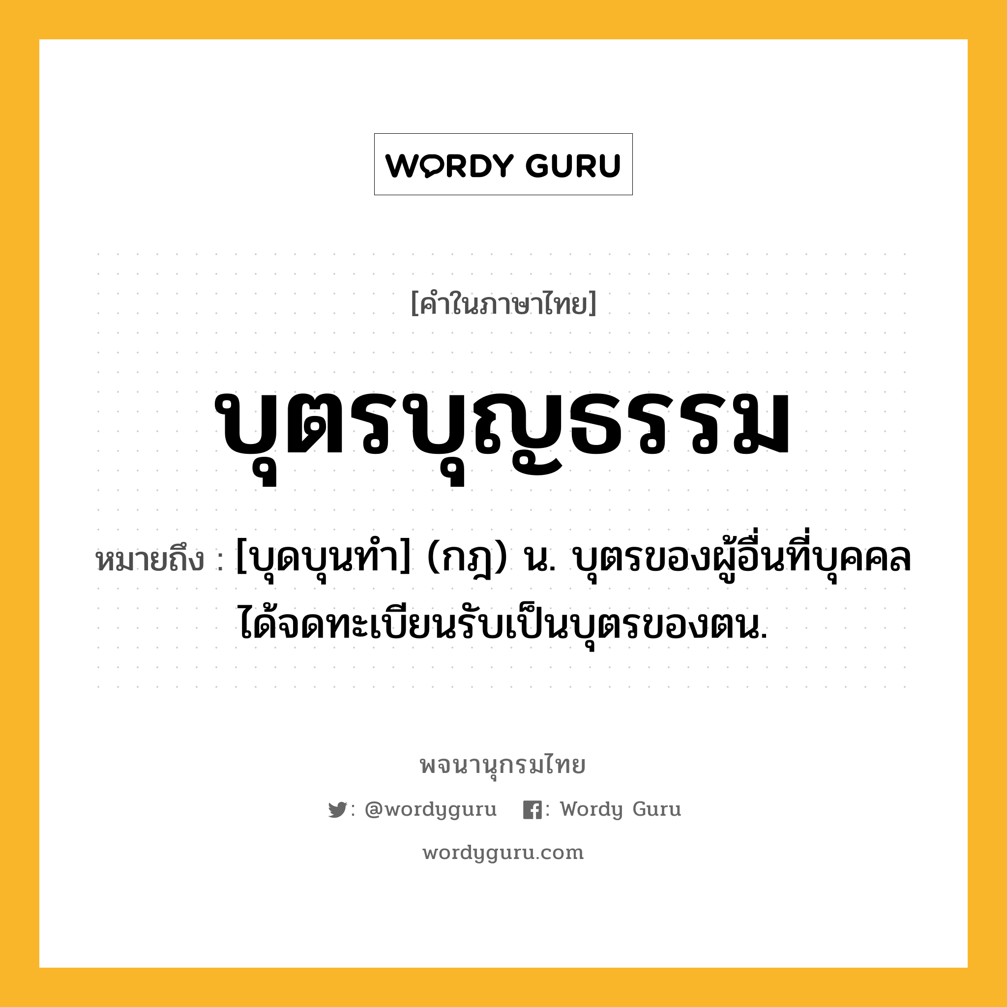 บุตรบุญธรรม ความหมาย หมายถึงอะไร?, คำในภาษาไทย บุตรบุญธรรม หมายถึง [บุดบุนทํา] (กฎ) น. บุตรของผู้อื่นที่บุคคลได้จดทะเบียนรับเป็นบุตรของตน.