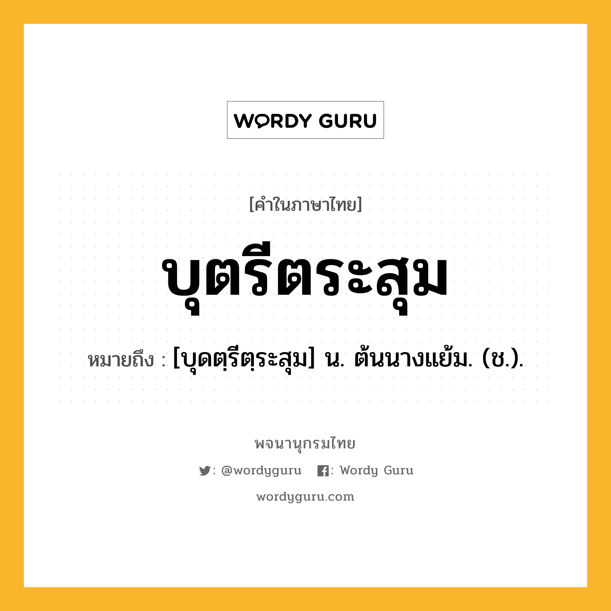 บุตรีตระสุม ความหมาย หมายถึงอะไร?, คำในภาษาไทย บุตรีตระสุม หมายถึง [บุดตฺรีตฺระสุม] น. ต้นนางแย้ม. (ช.).