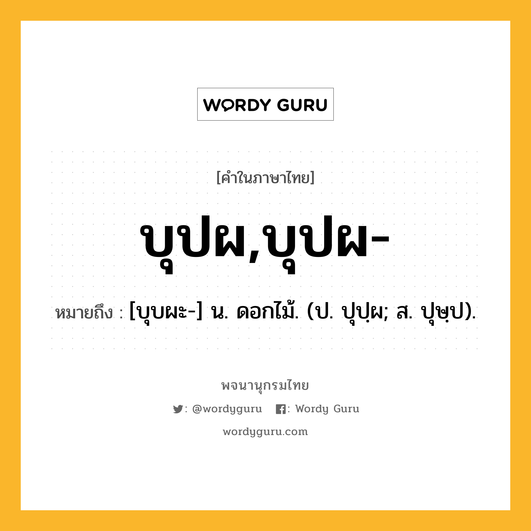 บุปผ,บุปผ- ความหมาย หมายถึงอะไร?, คำในภาษาไทย บุปผ,บุปผ- หมายถึง [บุบผะ-] น. ดอกไม้. (ป. ปุปฺผ; ส. ปุษฺป).