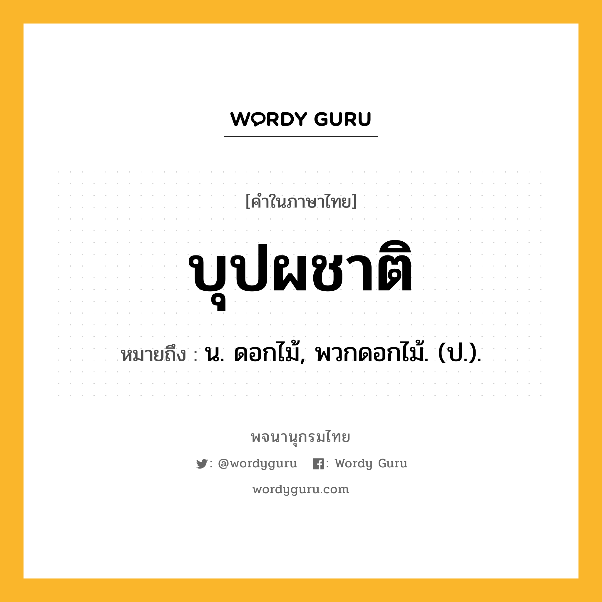 บุปผชาติ ความหมาย หมายถึงอะไร?, คำในภาษาไทย บุปผชาติ หมายถึง น. ดอกไม้, พวกดอกไม้. (ป.).