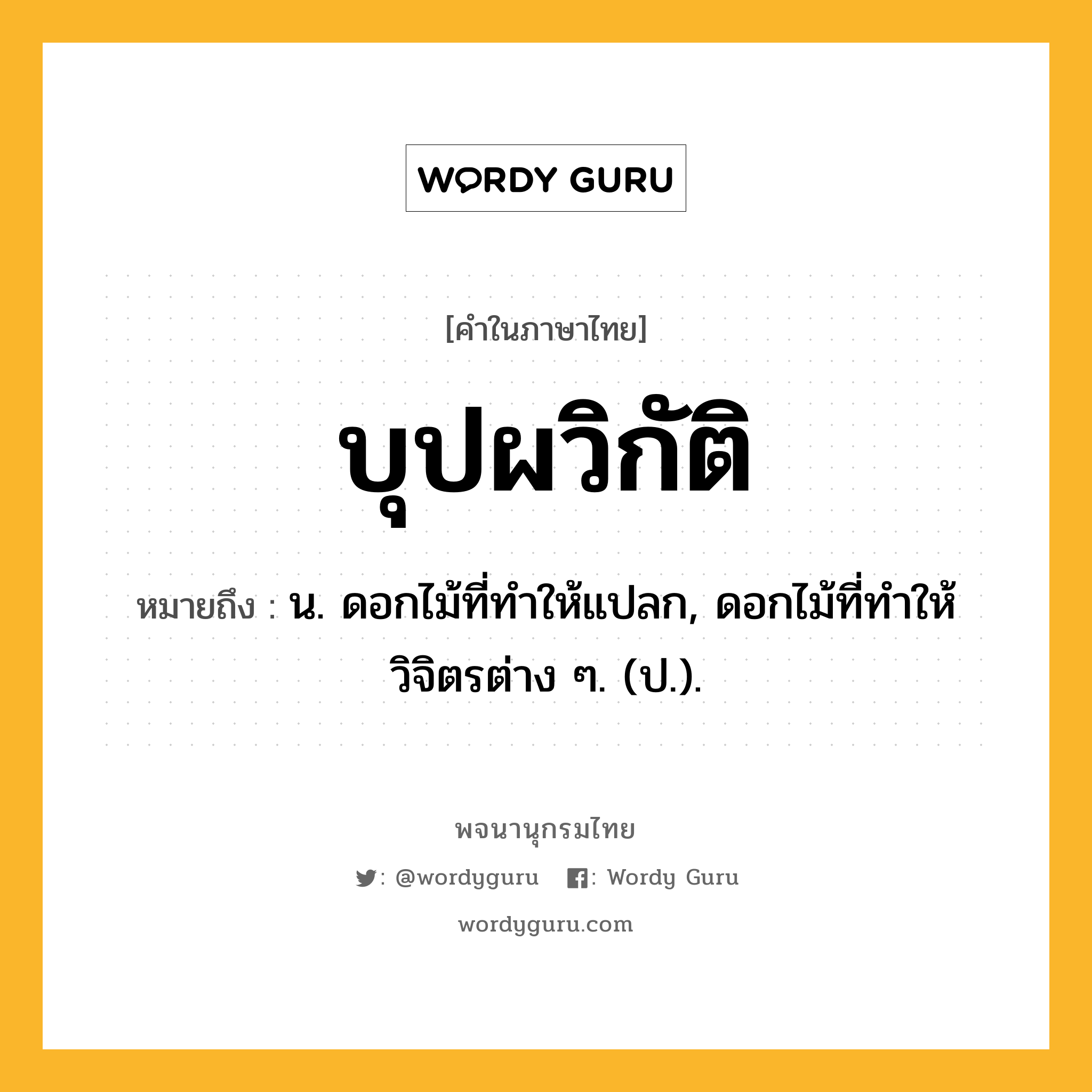 บุปผวิกัติ ความหมาย หมายถึงอะไร?, คำในภาษาไทย บุปผวิกัติ หมายถึง น. ดอกไม้ที่ทําให้แปลก, ดอกไม้ที่ทําให้วิจิตรต่าง ๆ. (ป.).