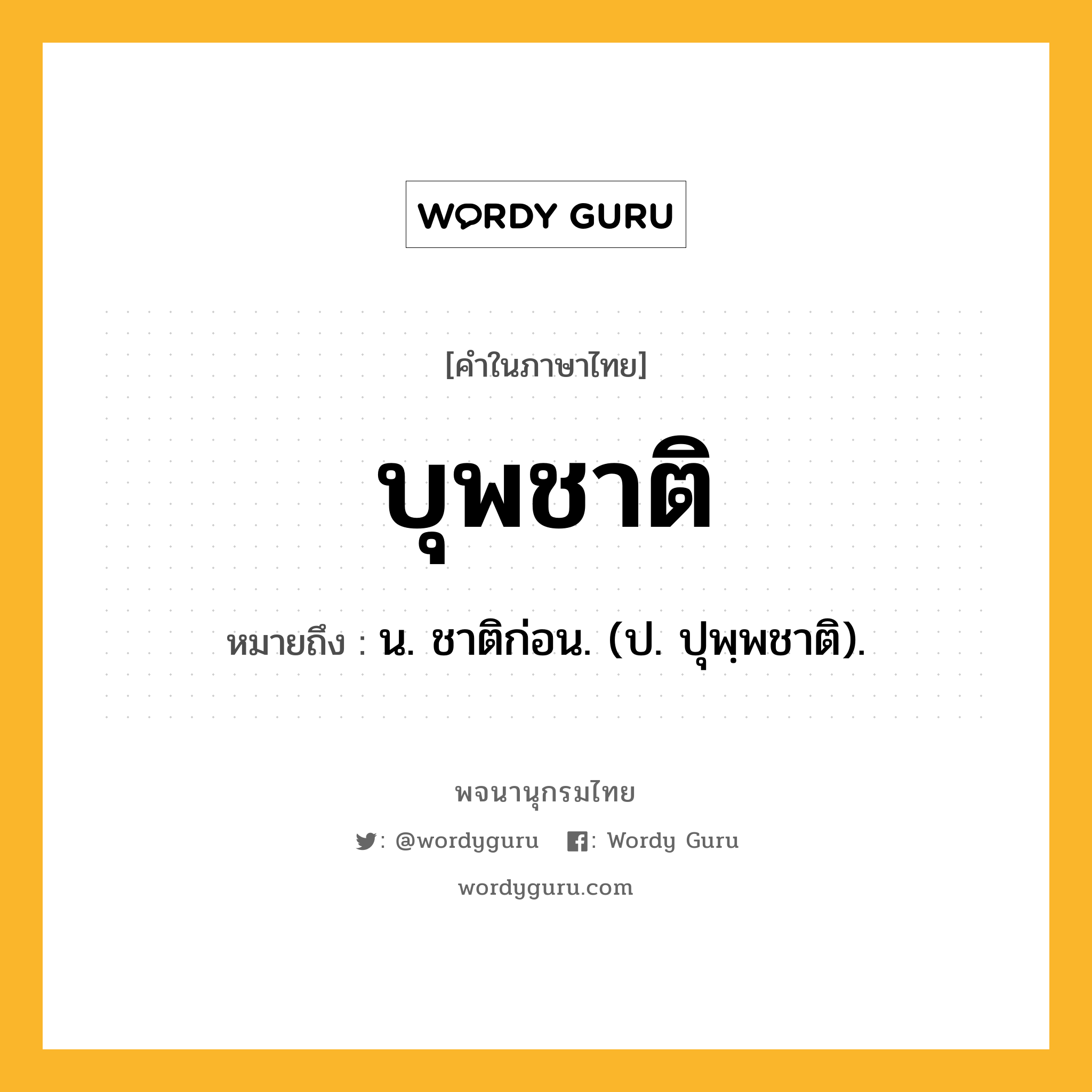 บุพชาติ ความหมาย หมายถึงอะไร?, คำในภาษาไทย บุพชาติ หมายถึง น. ชาติก่อน. (ป. ปุพฺพชาติ).