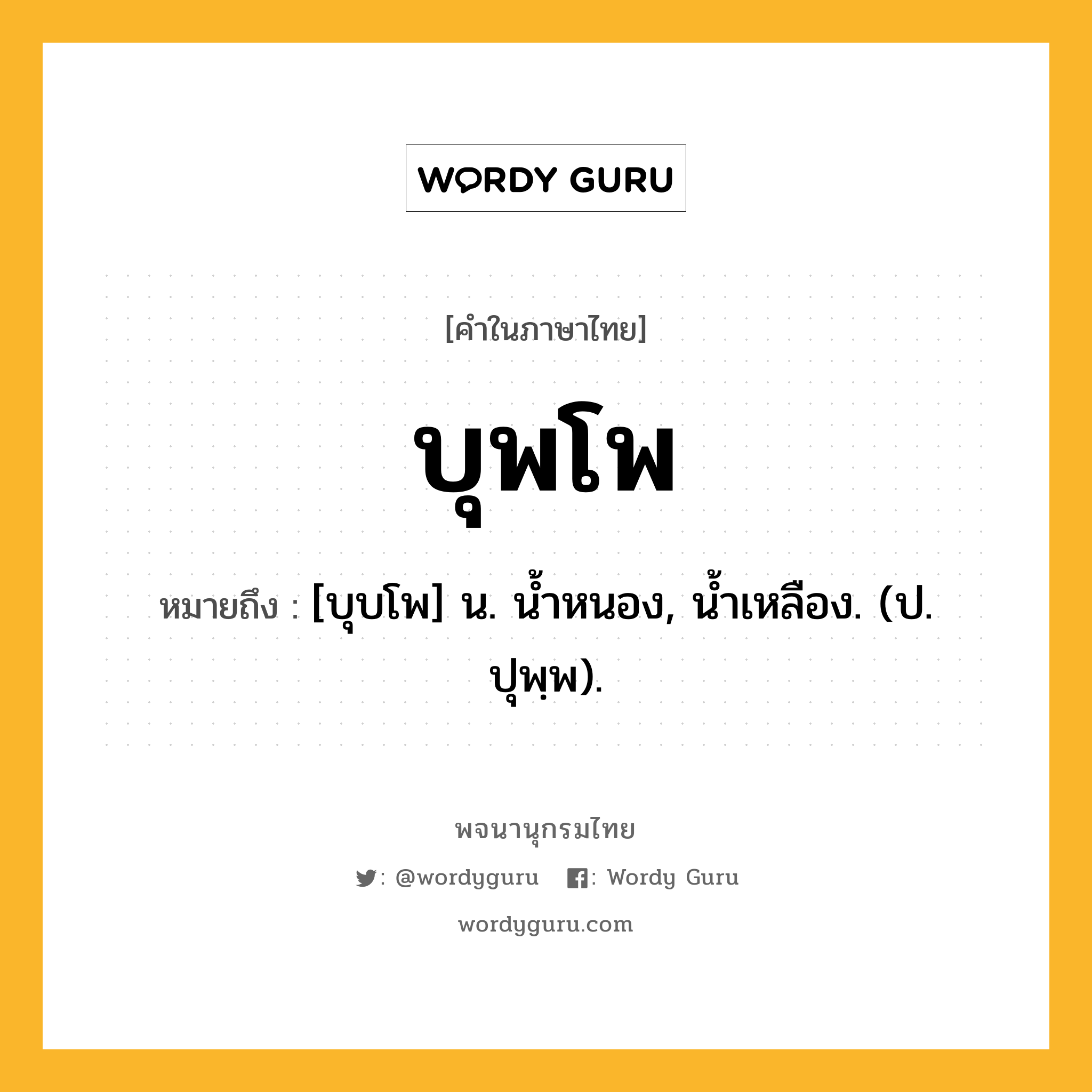 บุพโพ ความหมาย หมายถึงอะไร?, คำในภาษาไทย บุพโพ หมายถึง [บุบโพ] น. นํ้าหนอง, นํ้าเหลือง. (ป. ปุพฺพ).