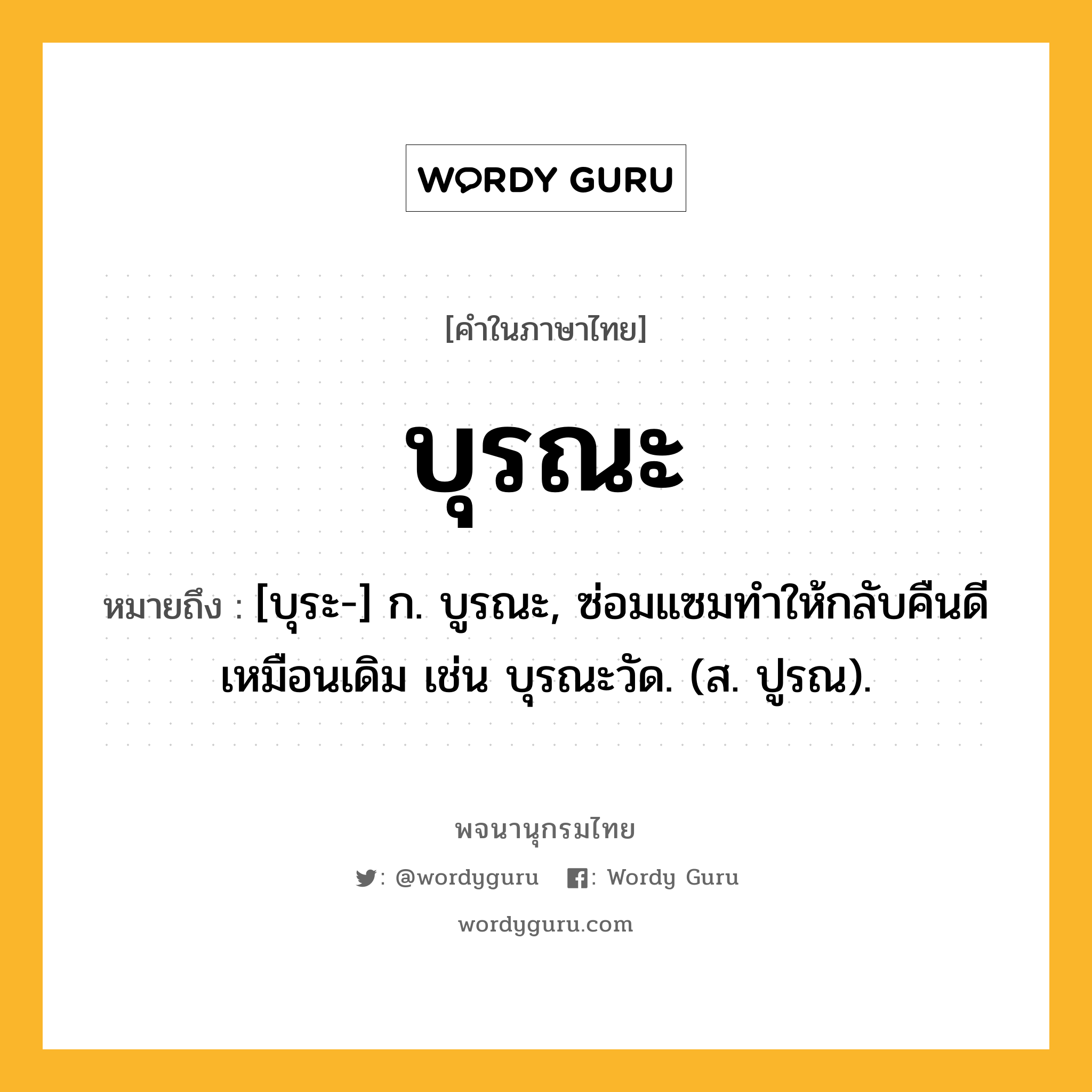 บุรณะ ความหมาย หมายถึงอะไร?, คำในภาษาไทย บุรณะ หมายถึง [บุระ-] ก. บูรณะ, ซ่อมแซมทําให้กลับคืนดีเหมือนเดิม เช่น บุรณะวัด. (ส. ปูรณ).