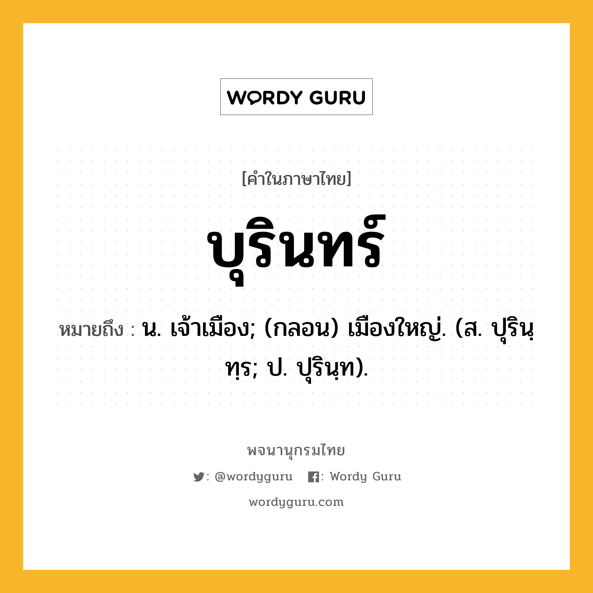 บุรินทร์ ความหมาย หมายถึงอะไร?, คำในภาษาไทย บุรินทร์ หมายถึง น. เจ้าเมือง; (กลอน) เมืองใหญ่. (ส. ปุรินฺทฺร; ป. ปุรินฺท).