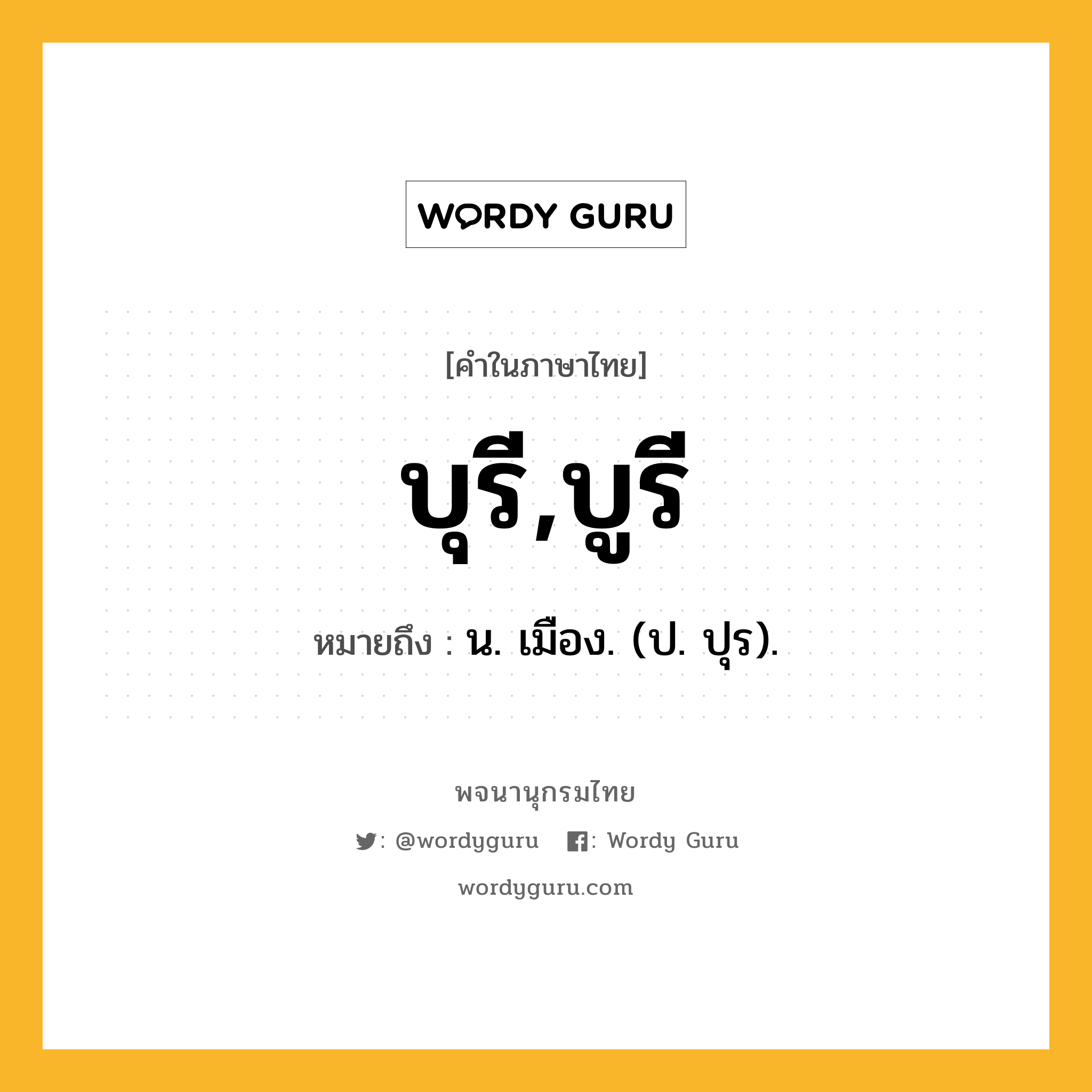 บุรี,บูรี ความหมาย หมายถึงอะไร?, คำในภาษาไทย บุรี,บูรี หมายถึง น. เมือง. (ป. ปุร).