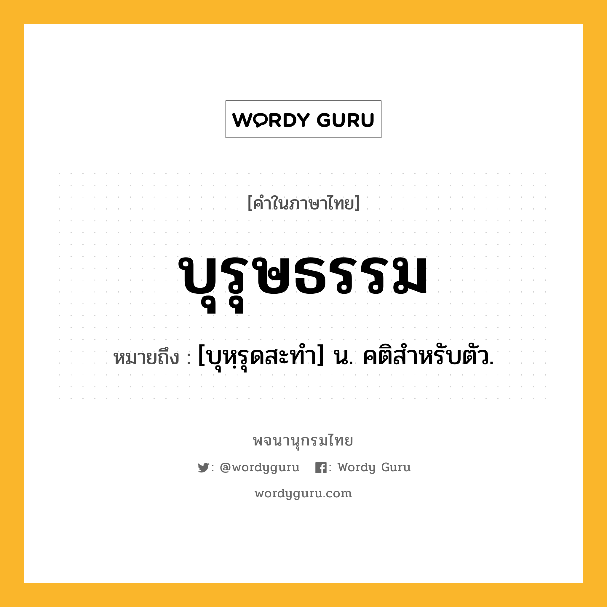 บุรุษธรรม ความหมาย หมายถึงอะไร?, คำในภาษาไทย บุรุษธรรม หมายถึง [บุหฺรุดสะทํา] น. คติสําหรับตัว.