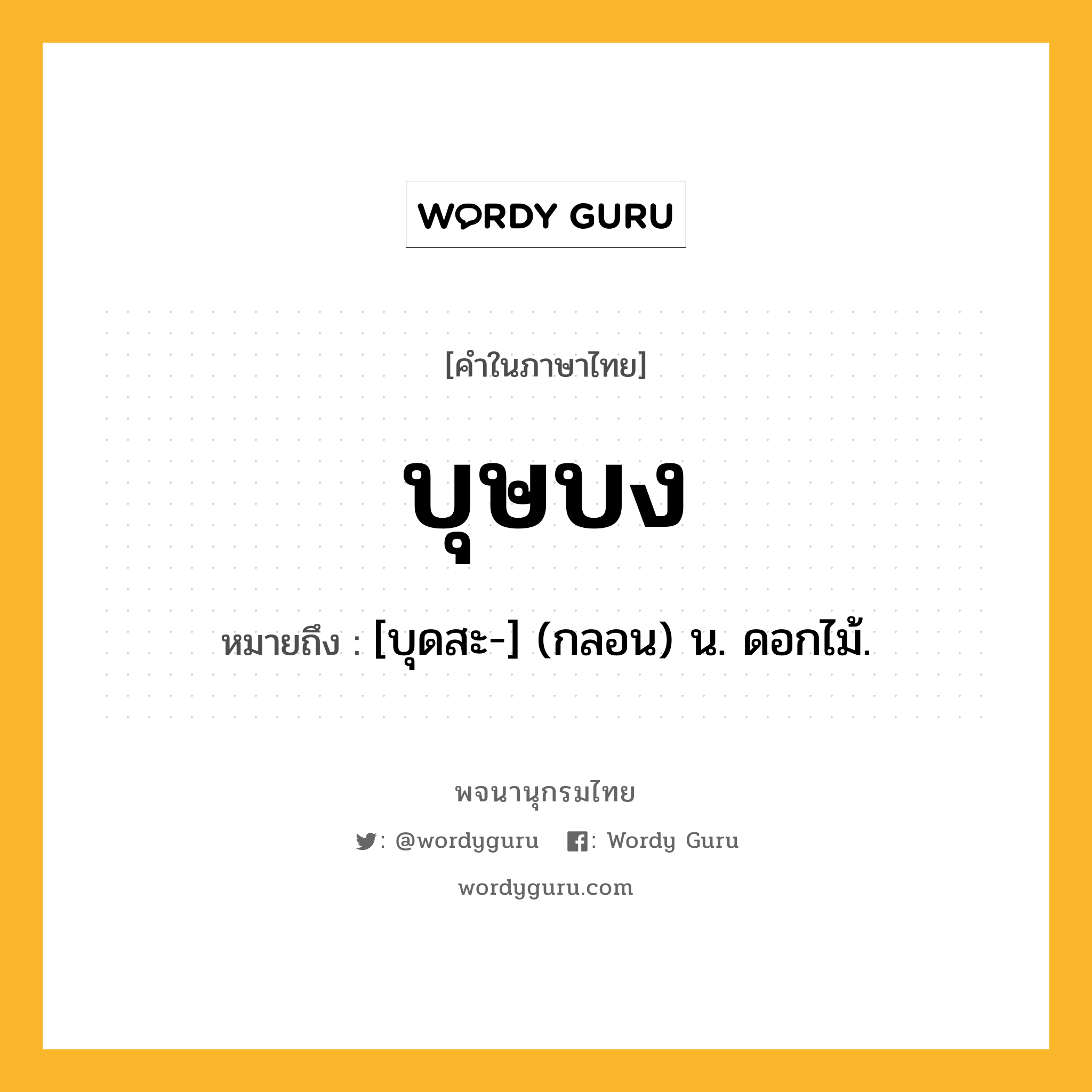 บุษบง ความหมาย หมายถึงอะไร?, คำในภาษาไทย บุษบง หมายถึง [บุดสะ-] (กลอน) น. ดอกไม้.