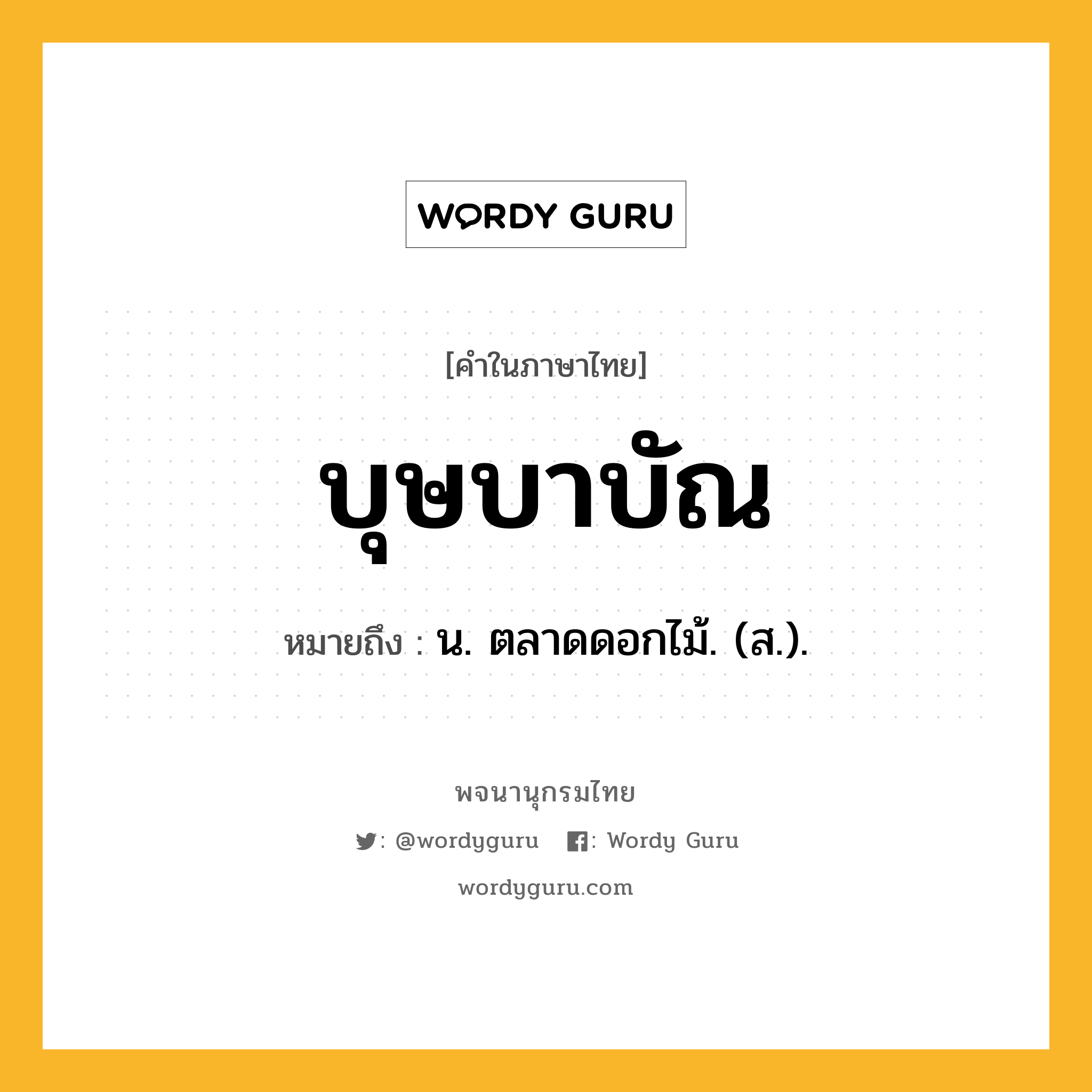 บุษบาบัณ ความหมาย หมายถึงอะไร?, คำในภาษาไทย บุษบาบัณ หมายถึง น. ตลาดดอกไม้. (ส.).