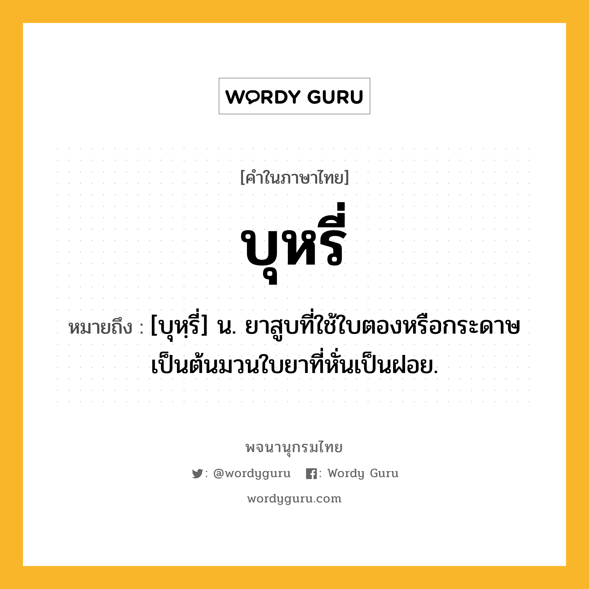 บุหรี่ ความหมาย หมายถึงอะไร?, คำในภาษาไทย บุหรี่ หมายถึง [บุหฺรี่] น. ยาสูบที่ใช้ใบตองหรือกระดาษเป็นต้นมวนใบยาที่หั่นเป็นฝอย.