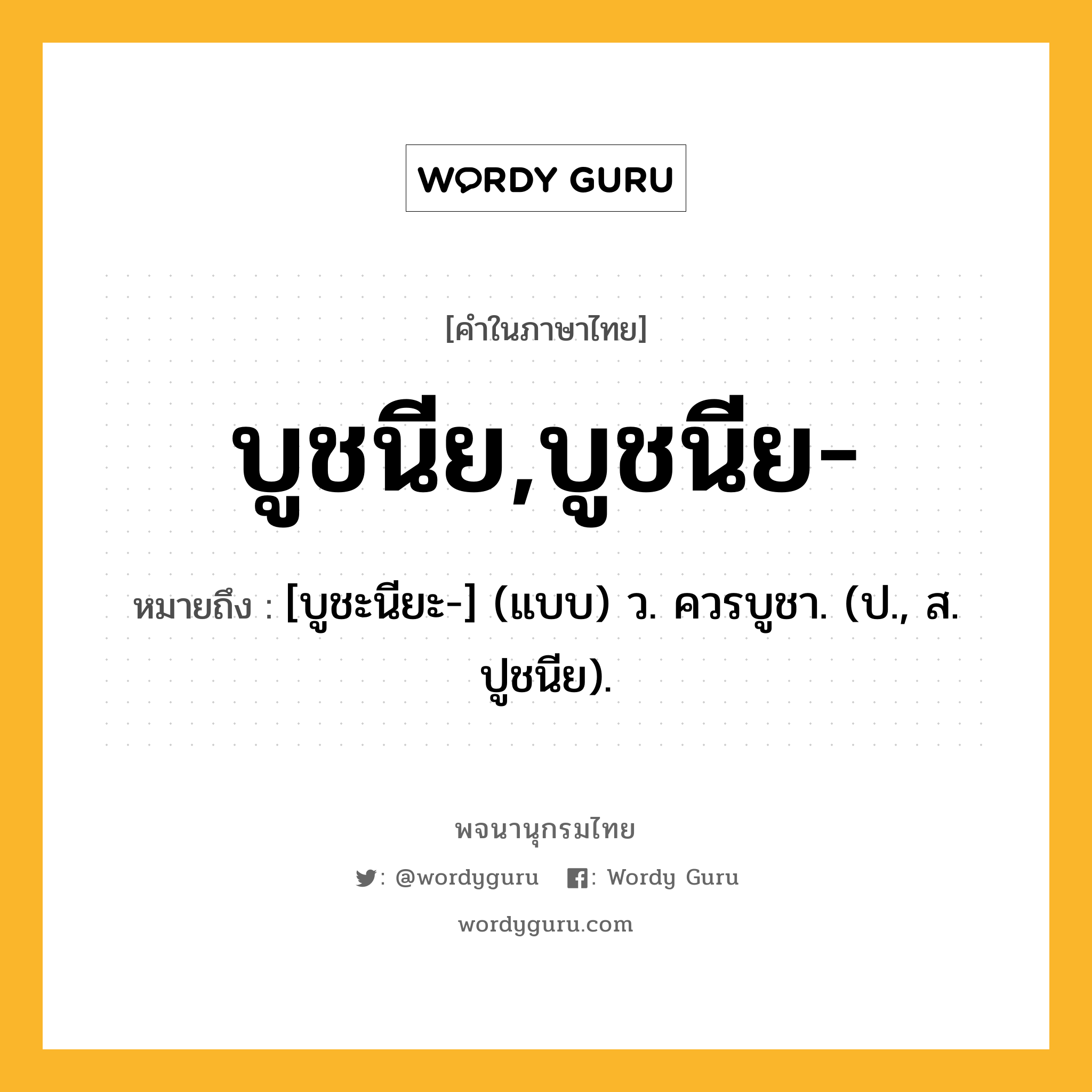 บูชนีย,บูชนีย- ความหมาย หมายถึงอะไร?, คำในภาษาไทย บูชนีย,บูชนีย- หมายถึง [บูชะนียะ-] (แบบ) ว. ควรบูชา. (ป., ส. ปูชนีย).