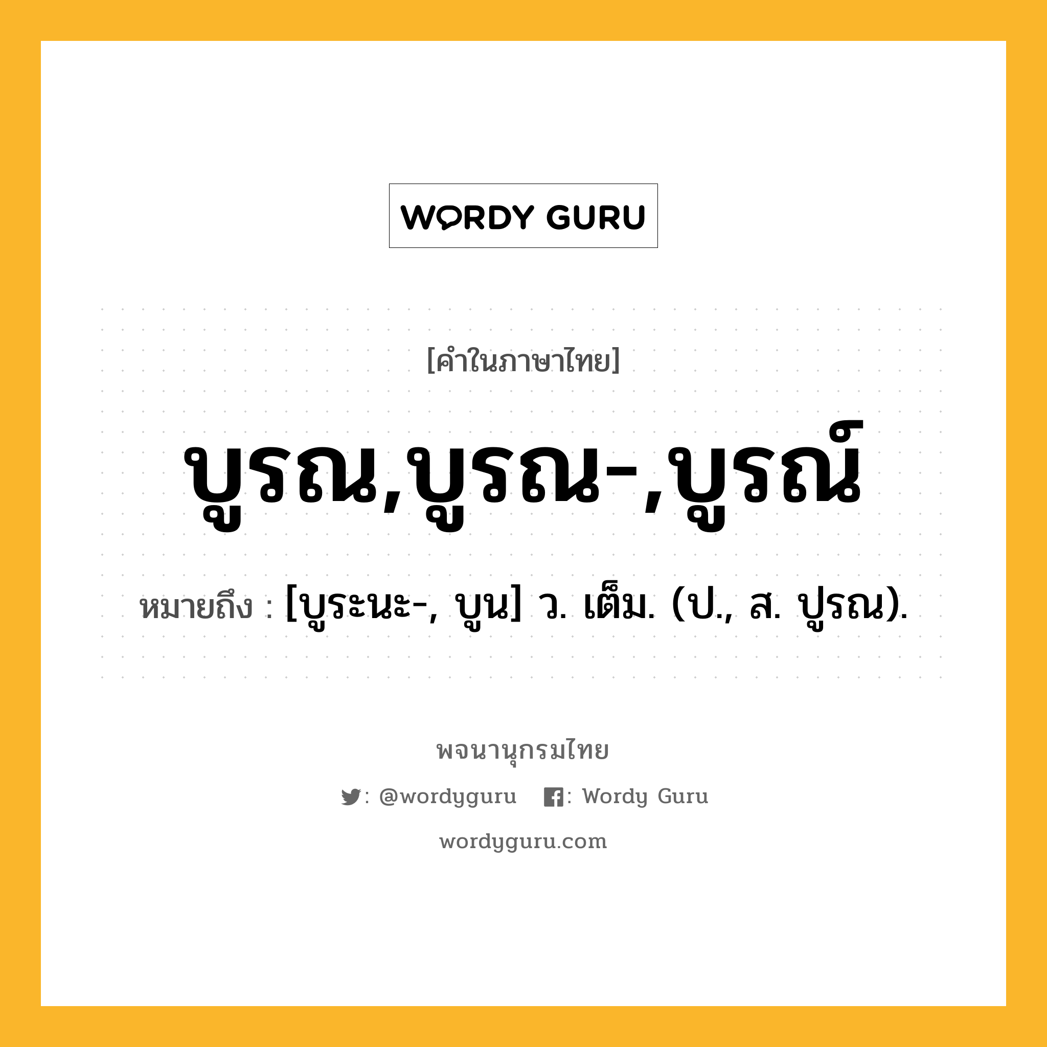 บูรณ,บูรณ-,บูรณ์ ความหมาย หมายถึงอะไร?, คำในภาษาไทย บูรณ,บูรณ-,บูรณ์ หมายถึง [บูระนะ-, บูน] ว. เต็ม. (ป., ส. ปูรณ).