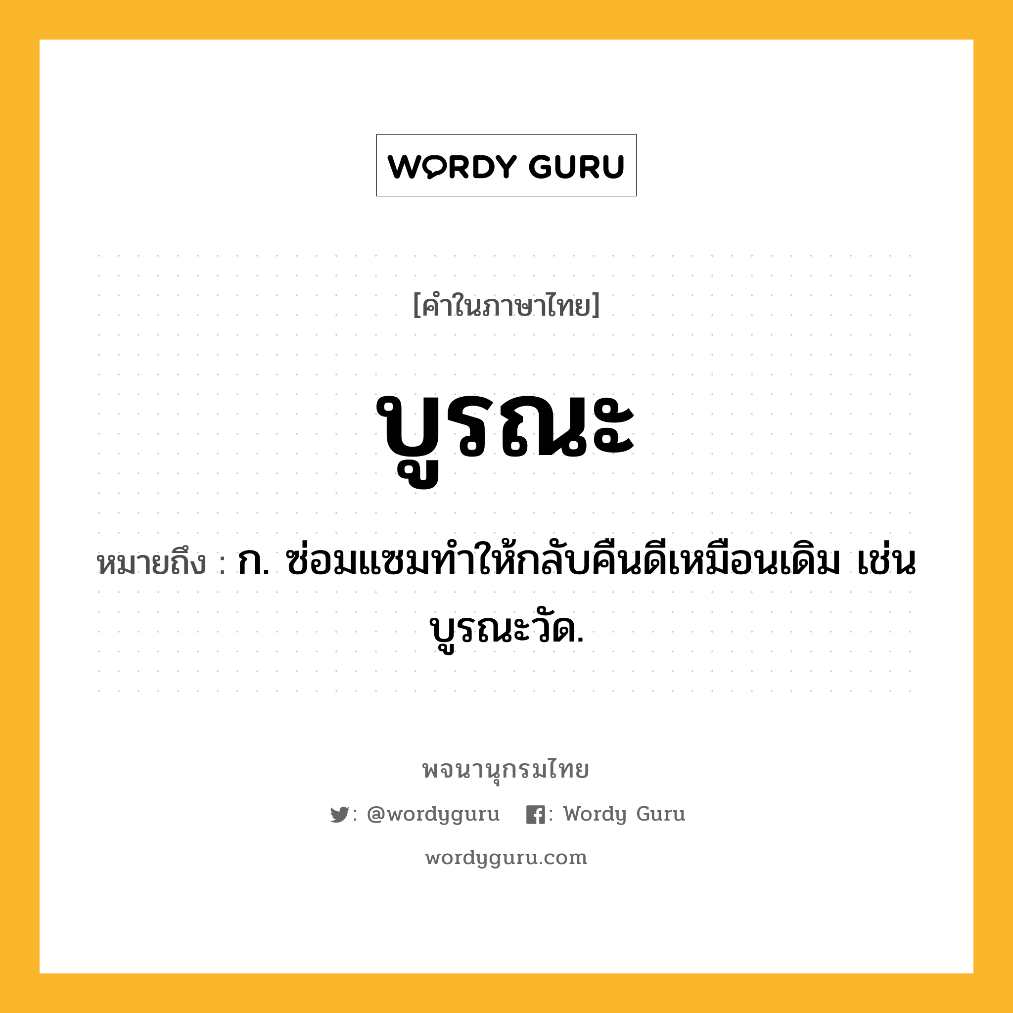 บูรณะ ความหมาย หมายถึงอะไร?, คำในภาษาไทย บูรณะ หมายถึง ก. ซ่อมแซมทําให้กลับคืนดีเหมือนเดิม เช่น บูรณะวัด.