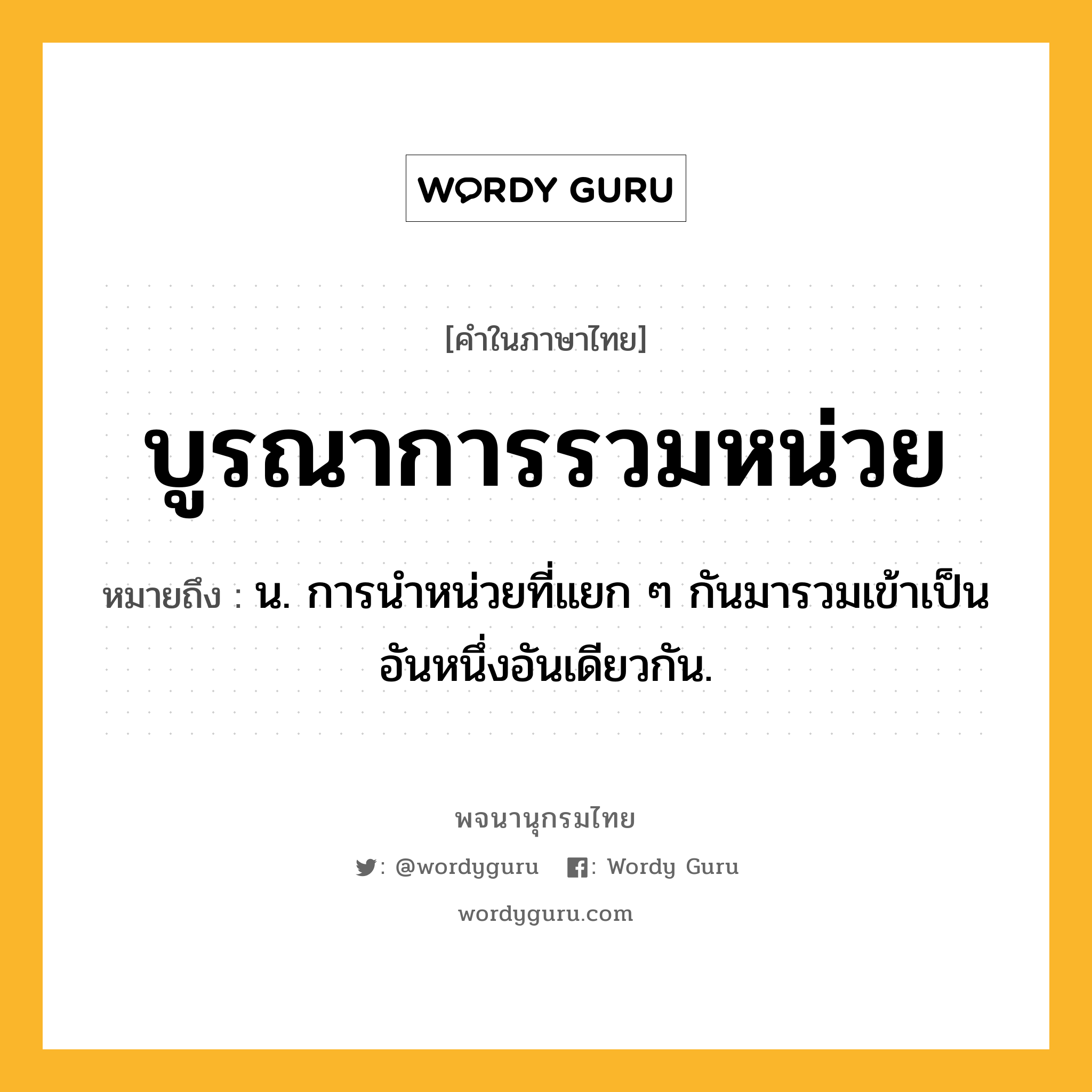 บูรณาการรวมหน่วย ความหมาย หมายถึงอะไร?, คำในภาษาไทย บูรณาการรวมหน่วย หมายถึง น. การนําหน่วยที่แยก ๆ กันมารวมเข้าเป็นอันหนึ่งอันเดียวกัน.