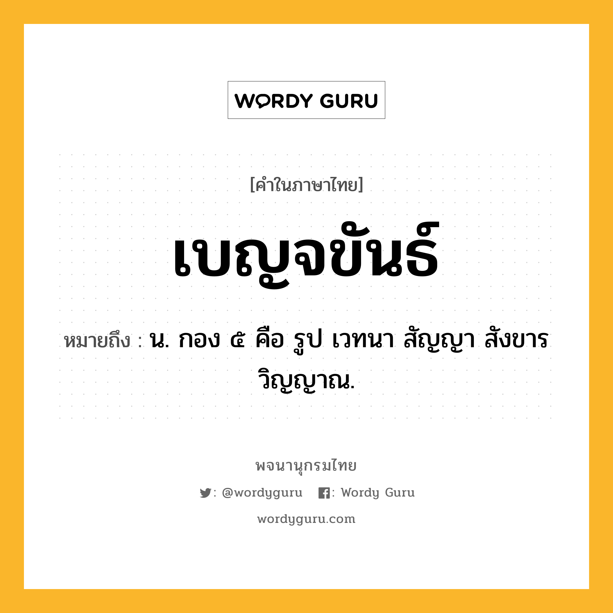 เบญจขันธ์ ความหมาย หมายถึงอะไร?, คำในภาษาไทย เบญจขันธ์ หมายถึง น. กอง ๕ คือ รูป เวทนา สัญญา สังขาร วิญญาณ.