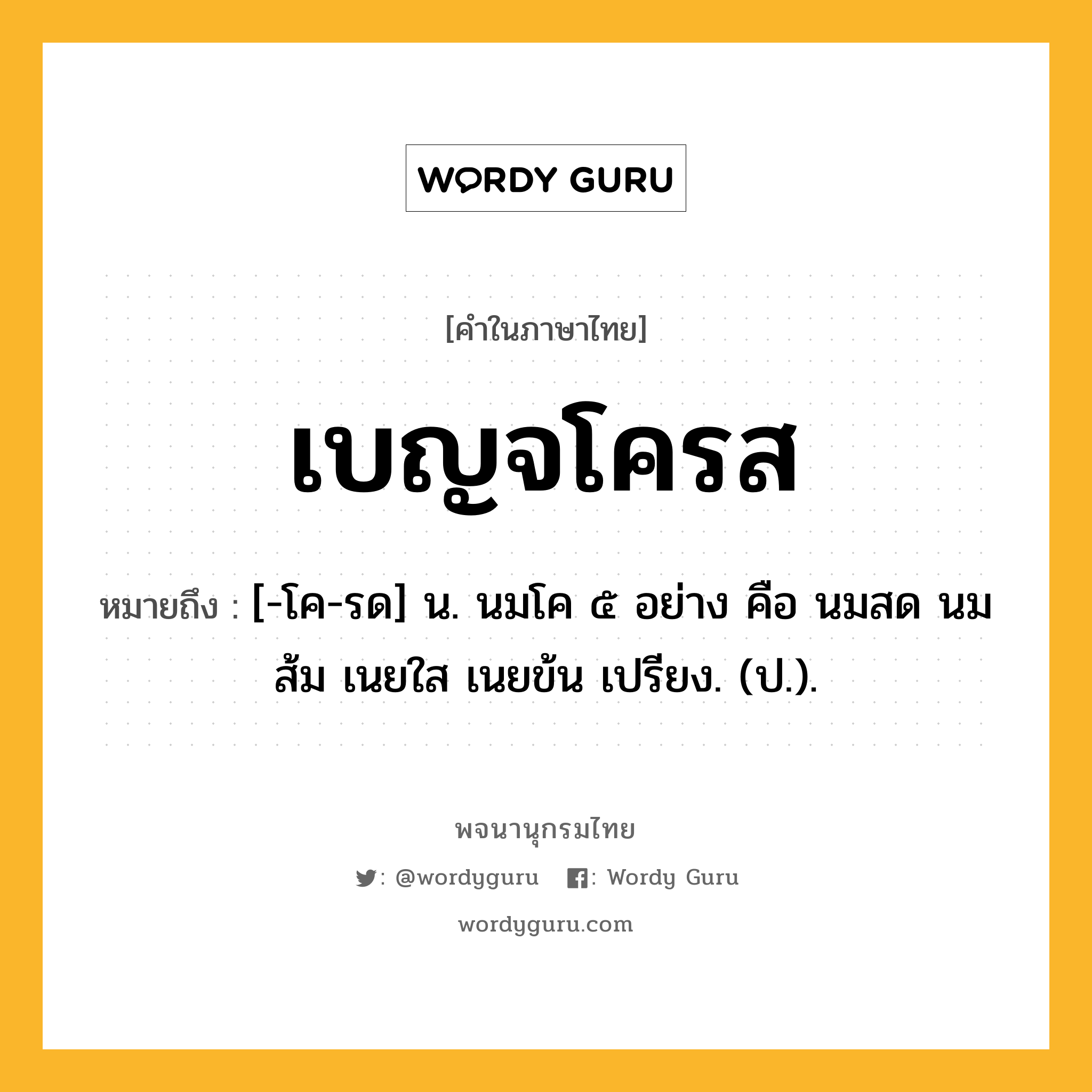 เบญจโครส ความหมาย หมายถึงอะไร?, คำในภาษาไทย เบญจโครส หมายถึง [-โค-รด] น. นมโค ๕ อย่าง คือ นมสด นมส้ม เนยใส เนยข้น เปรียง. (ป.).