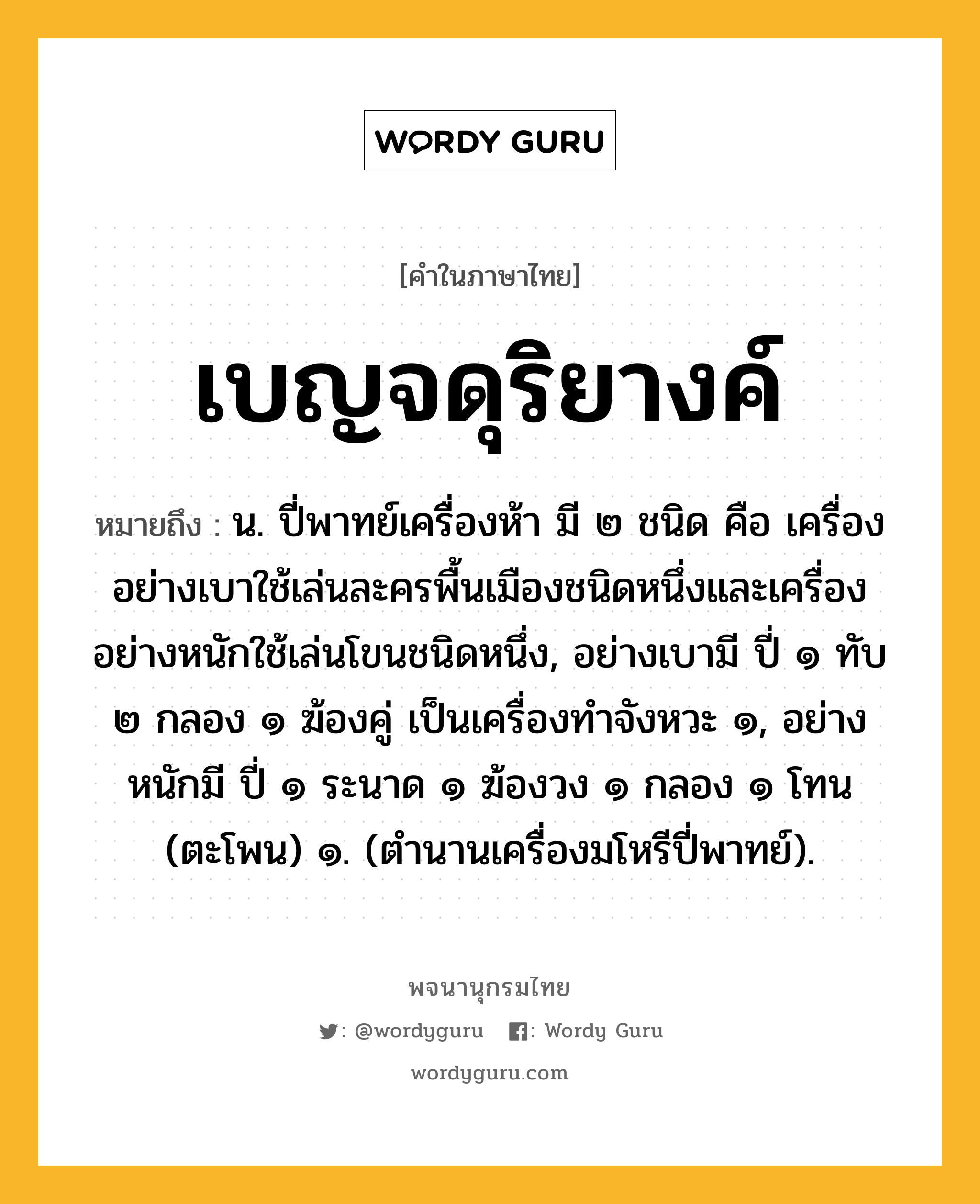 เบญจดุริยางค์ ความหมาย หมายถึงอะไร?, คำในภาษาไทย เบญจดุริยางค์ หมายถึง น. ปี่พาทย์เครื่องห้า มี ๒ ชนิด คือ เครื่องอย่างเบาใช้เล่นละครพื้นเมืองชนิดหนึ่งและเครื่องอย่างหนักใช้เล่นโขนชนิดหนึ่ง, อย่างเบามี ปี่ ๑ ทับ ๒ กลอง ๑ ฆ้องคู่ เป็นเครื่องทําจังหวะ ๑, อย่างหนักมี ปี่ ๑ ระนาด ๑ ฆ้องวง ๑ กลอง ๑ โทน (ตะโพน) ๑. (ตํานานเครื่องมโหรีปี่พาทย์).