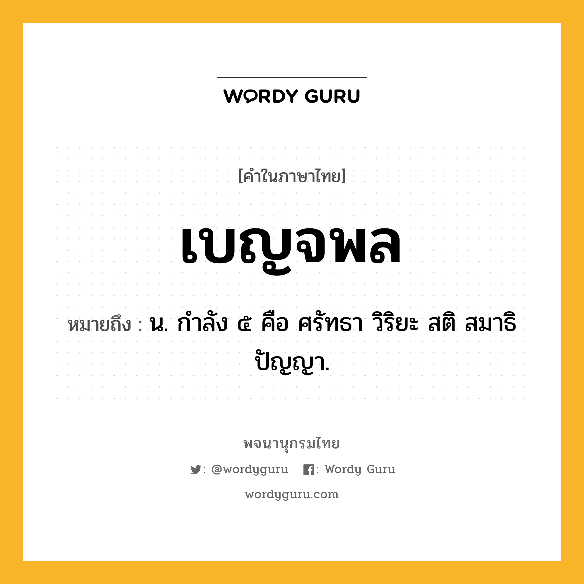 เบญจพล ความหมาย หมายถึงอะไร?, คำในภาษาไทย เบญจพล หมายถึง น. กําลัง ๕ คือ ศรัทธา วิริยะ สติ สมาธิ ปัญญา.