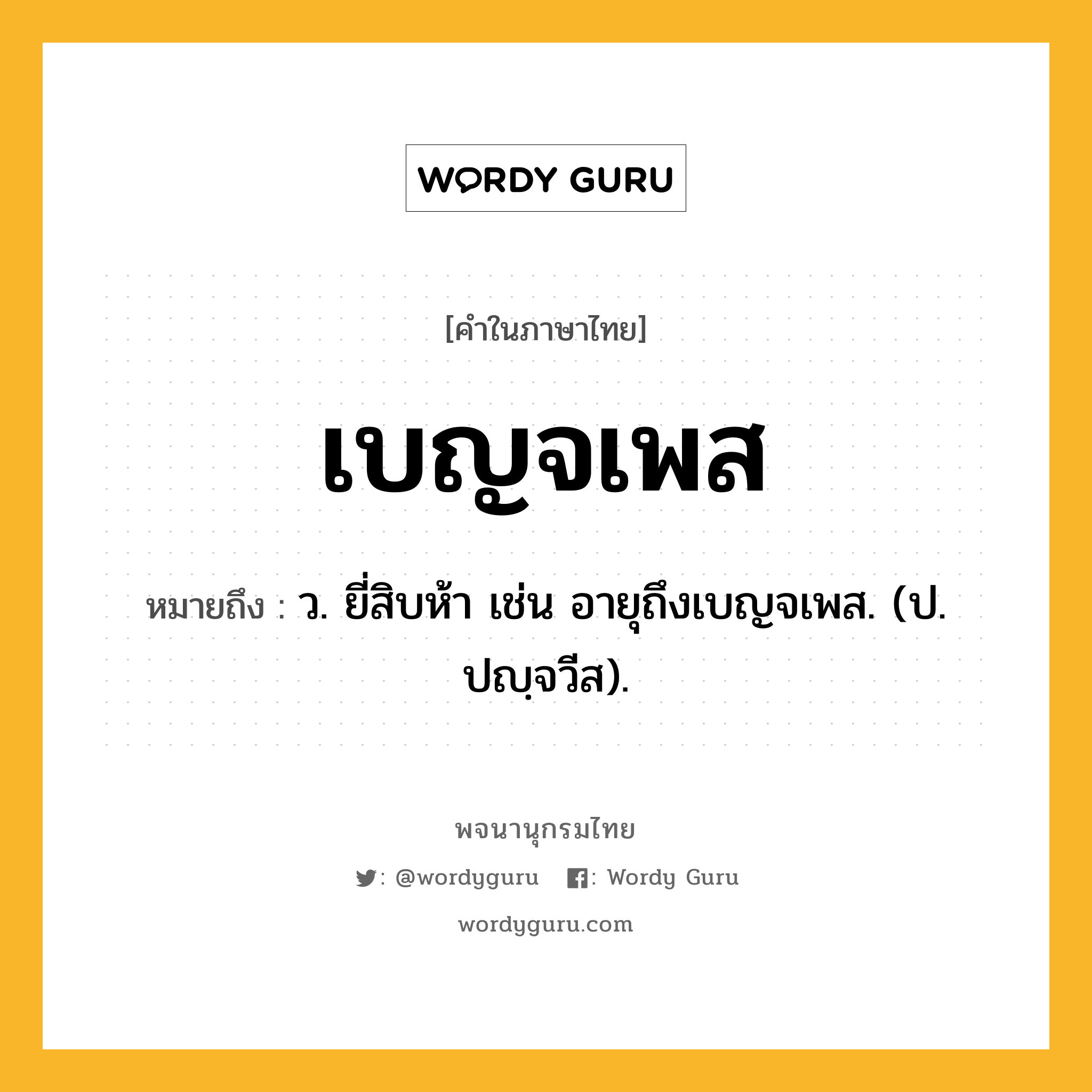 เบญจเพส ความหมาย หมายถึงอะไร?, คำในภาษาไทย เบญจเพส หมายถึง ว. ยี่สิบห้า เช่น อายุถึงเบญจเพส. (ป. ปญฺจวีส).