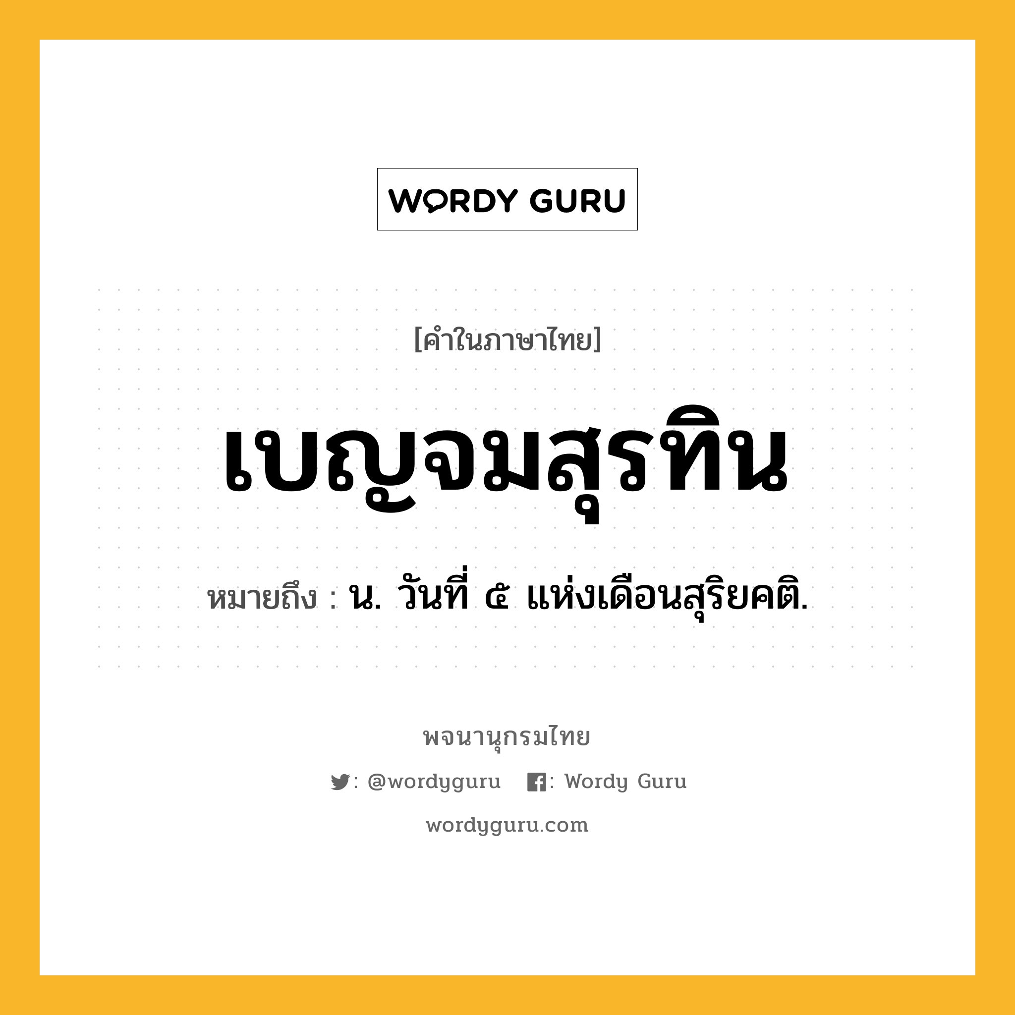 เบญจมสุรทิน ความหมาย หมายถึงอะไร?, คำในภาษาไทย เบญจมสุรทิน หมายถึง น. วันที่ ๕ แห่งเดือนสุริยคติ.