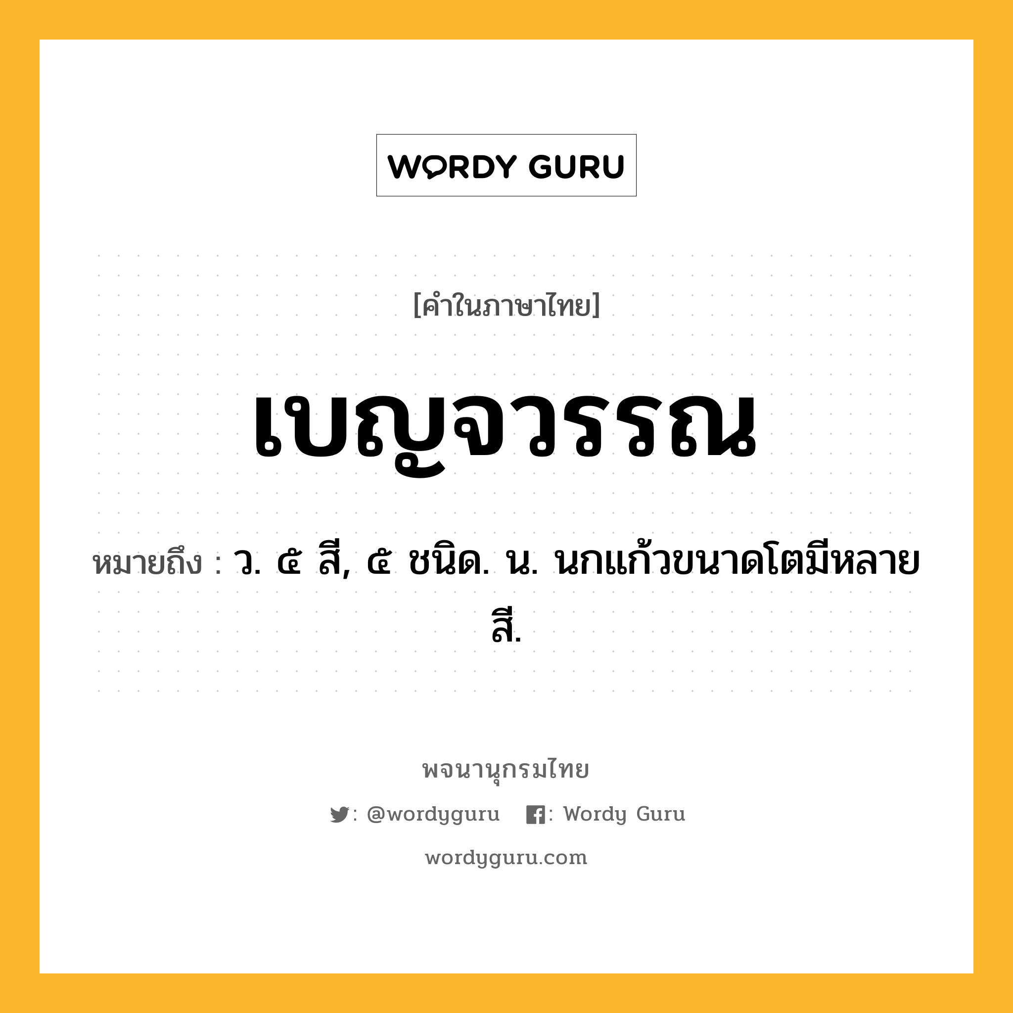 เบญจวรรณ ความหมาย หมายถึงอะไร?, คำในภาษาไทย เบญจวรรณ หมายถึง ว. ๕ สี, ๕ ชนิด. น. นกแก้วขนาดโตมีหลายสี.