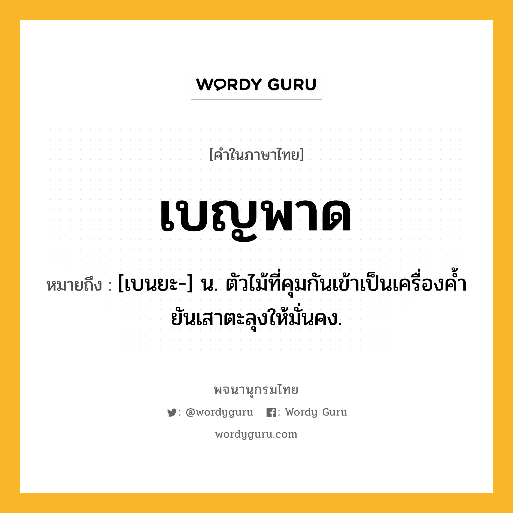 เบญพาด ความหมาย หมายถึงอะไร?, คำในภาษาไทย เบญพาด หมายถึง [เบนยะ-] น. ตัวไม้ที่คุมกันเข้าเป็นเครื่องคํ้ายันเสาตะลุงให้มั่นคง.