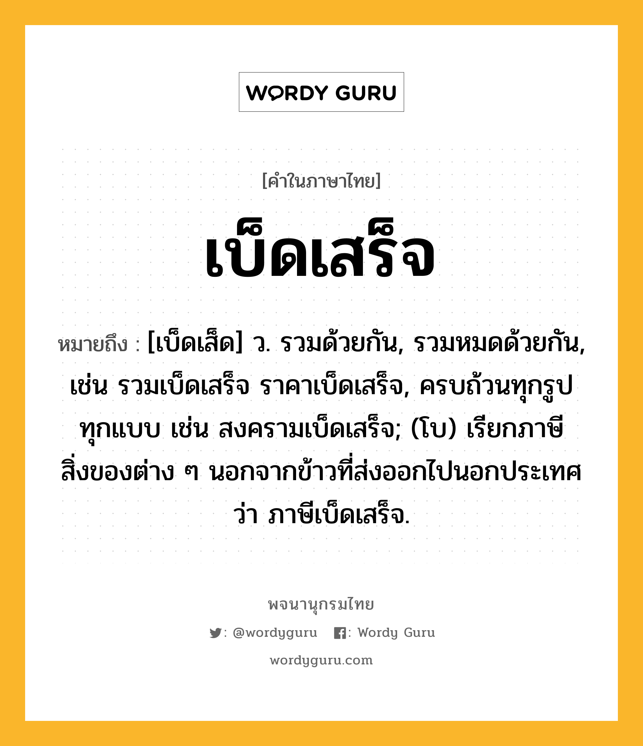 เบ็ดเสร็จ ความหมาย หมายถึงอะไร?, คำในภาษาไทย เบ็ดเสร็จ หมายถึง [เบ็ดเส็ด] ว. รวมด้วยกัน, รวมหมดด้วยกัน, เช่น รวมเบ็ดเสร็จ ราคาเบ็ดเสร็จ, ครบถ้วนทุกรูปทุกแบบ เช่น สงครามเบ็ดเสร็จ; (โบ) เรียกภาษีสิ่งของต่าง ๆ นอกจากข้าวที่ส่งออกไปนอกประเทศว่า ภาษีเบ็ดเสร็จ.