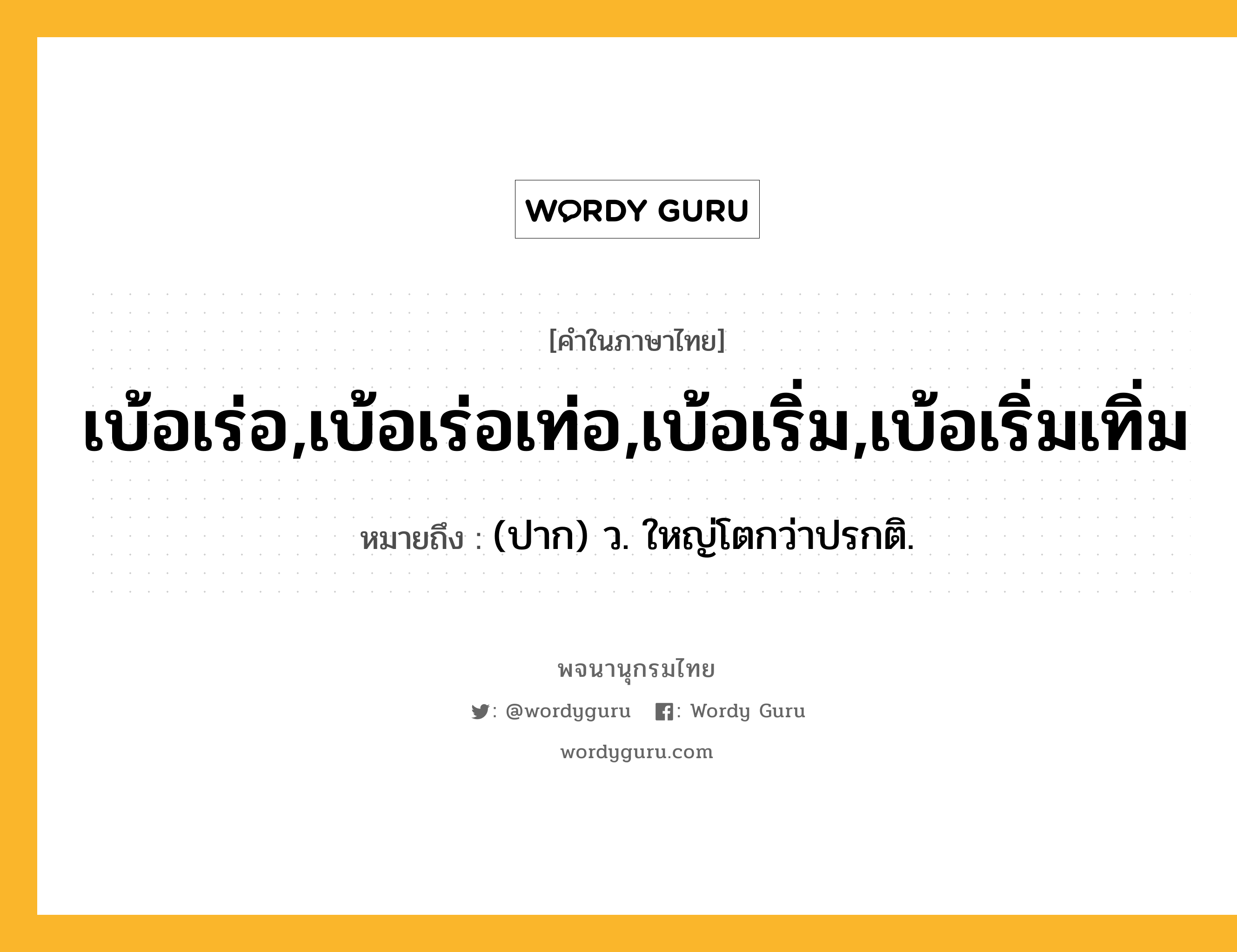 เบ้อเร่อ,เบ้อเร่อเท่อ,เบ้อเริ่ม,เบ้อเริ่มเทิ่ม ความหมาย หมายถึงอะไร?, คำในภาษาไทย เบ้อเร่อ,เบ้อเร่อเท่อ,เบ้อเริ่ม,เบ้อเริ่มเทิ่ม หมายถึง (ปาก) ว. ใหญ่โตกว่าปรกติ.