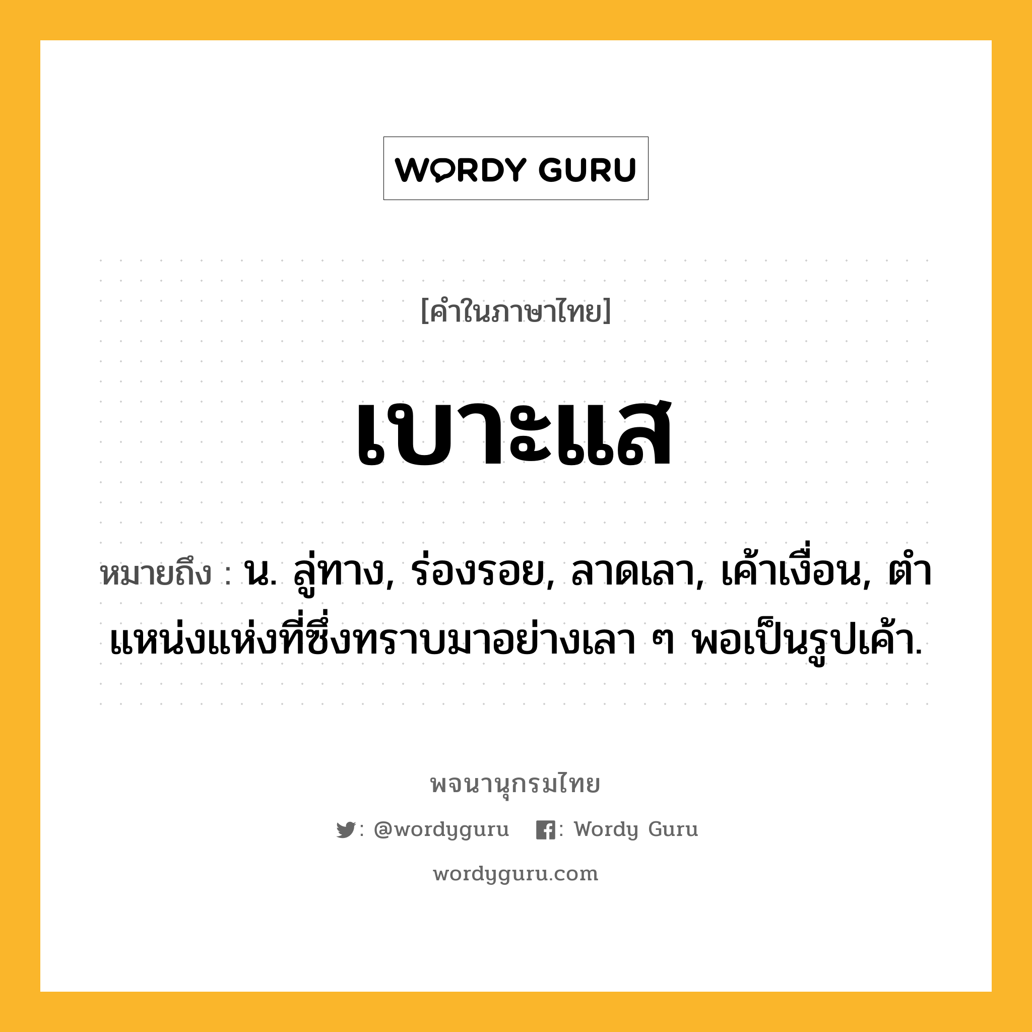 เบาะแส ความหมาย หมายถึงอะไร?, คำในภาษาไทย เบาะแส หมายถึง น. ลู่ทาง, ร่องรอย, ลาดเลา, เค้าเงื่อน, ตําแหน่งแห่งที่ซึ่งทราบมาอย่างเลา ๆ พอเป็นรูปเค้า.