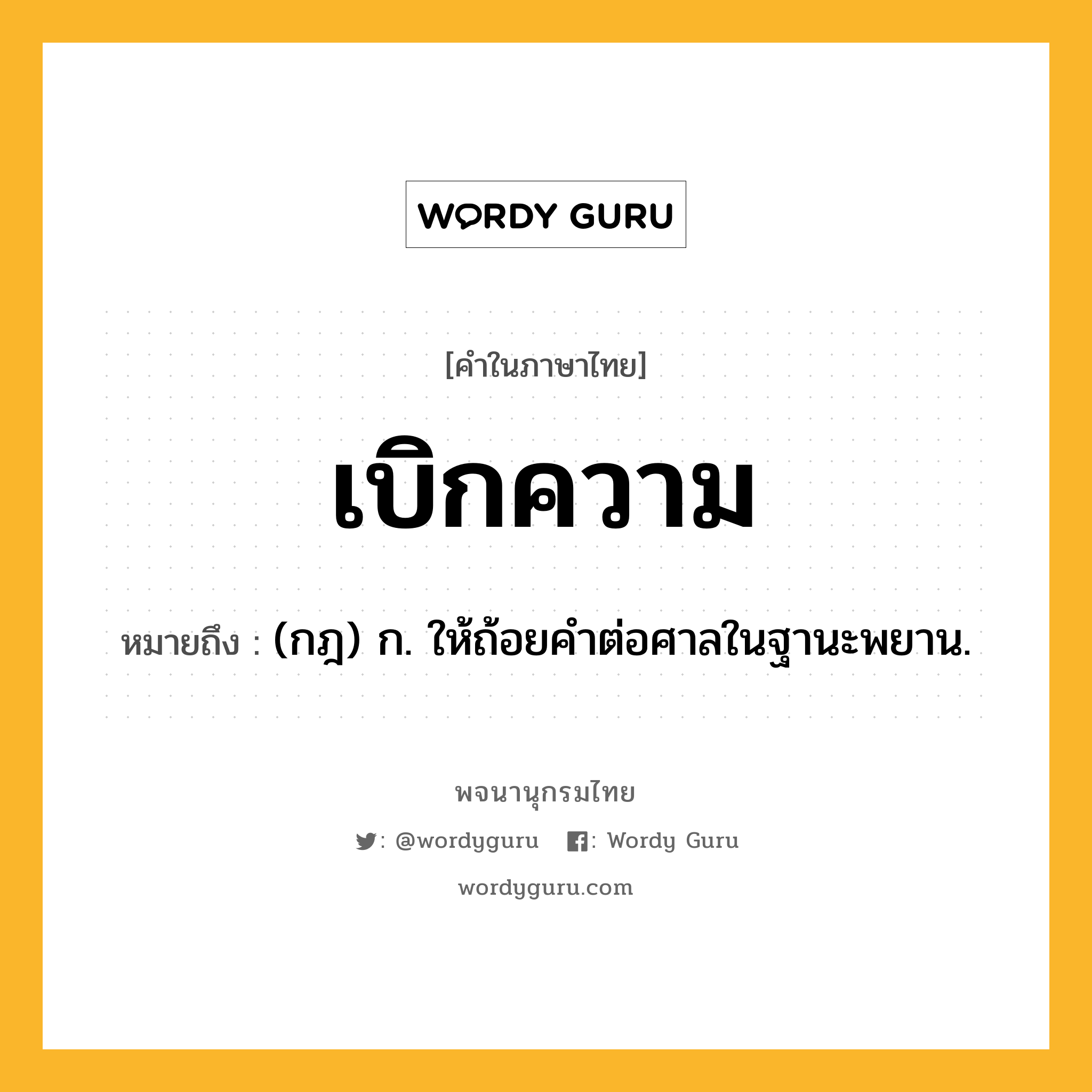 เบิกความ ความหมาย หมายถึงอะไร?, คำในภาษาไทย เบิกความ หมายถึง (กฎ) ก. ให้ถ้อยคําต่อศาลในฐานะพยาน.