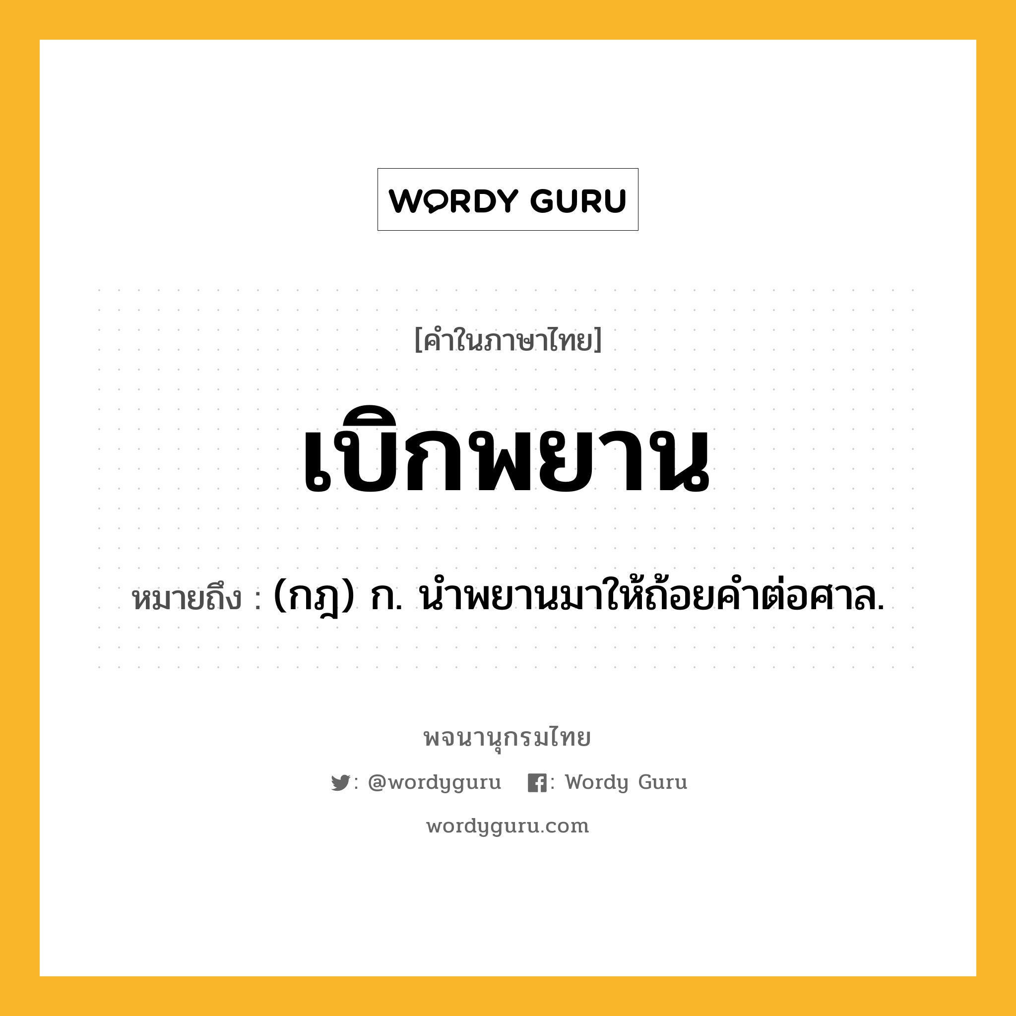 เบิกพยาน ความหมาย หมายถึงอะไร?, คำในภาษาไทย เบิกพยาน หมายถึง (กฎ) ก. นําพยานมาให้ถ้อยคําต่อศาล.