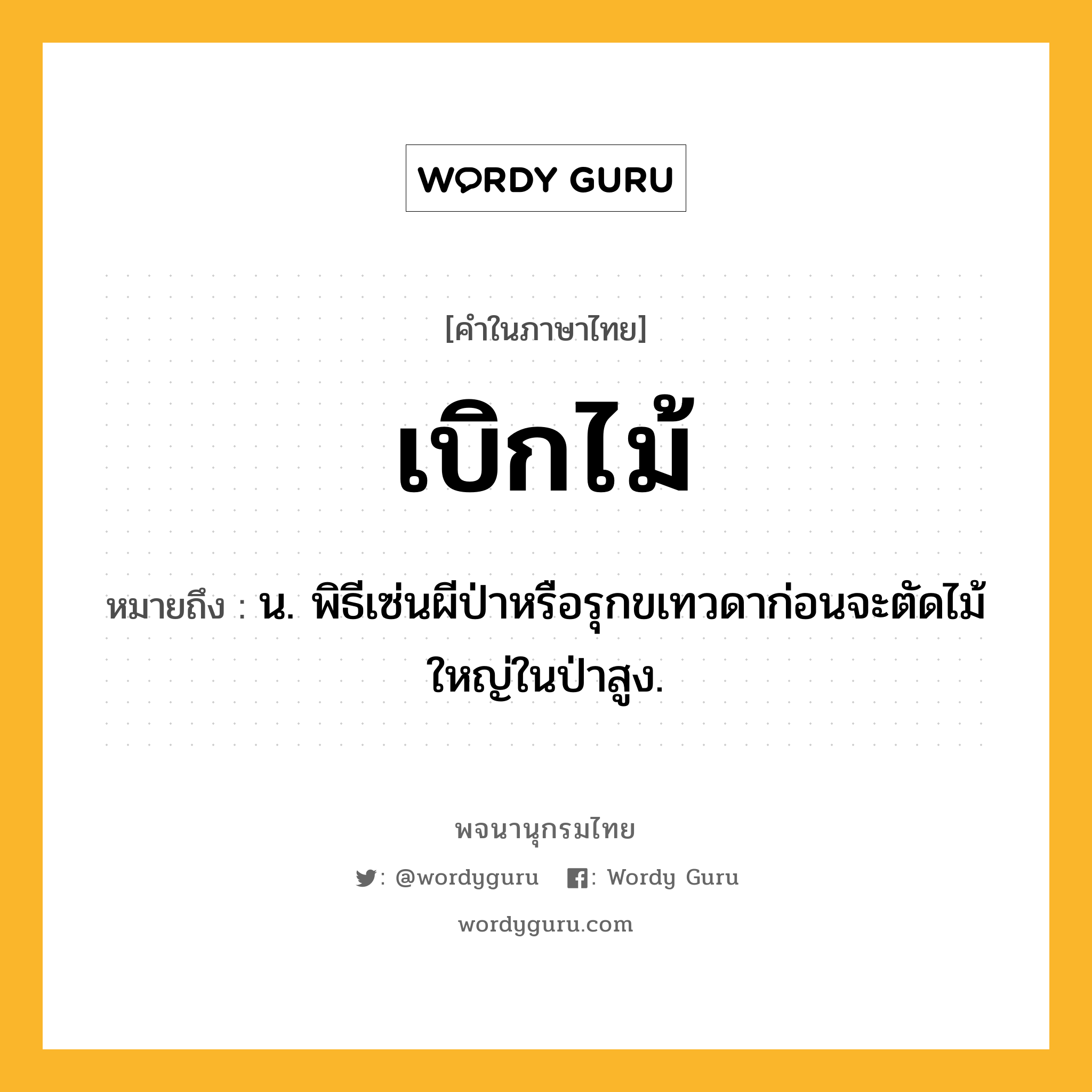 เบิกไม้ ความหมาย หมายถึงอะไร?, คำในภาษาไทย เบิกไม้ หมายถึง น. พิธีเซ่นผีป่าหรือรุกขเทวดาก่อนจะตัดไม้ใหญ่ในป่าสูง.