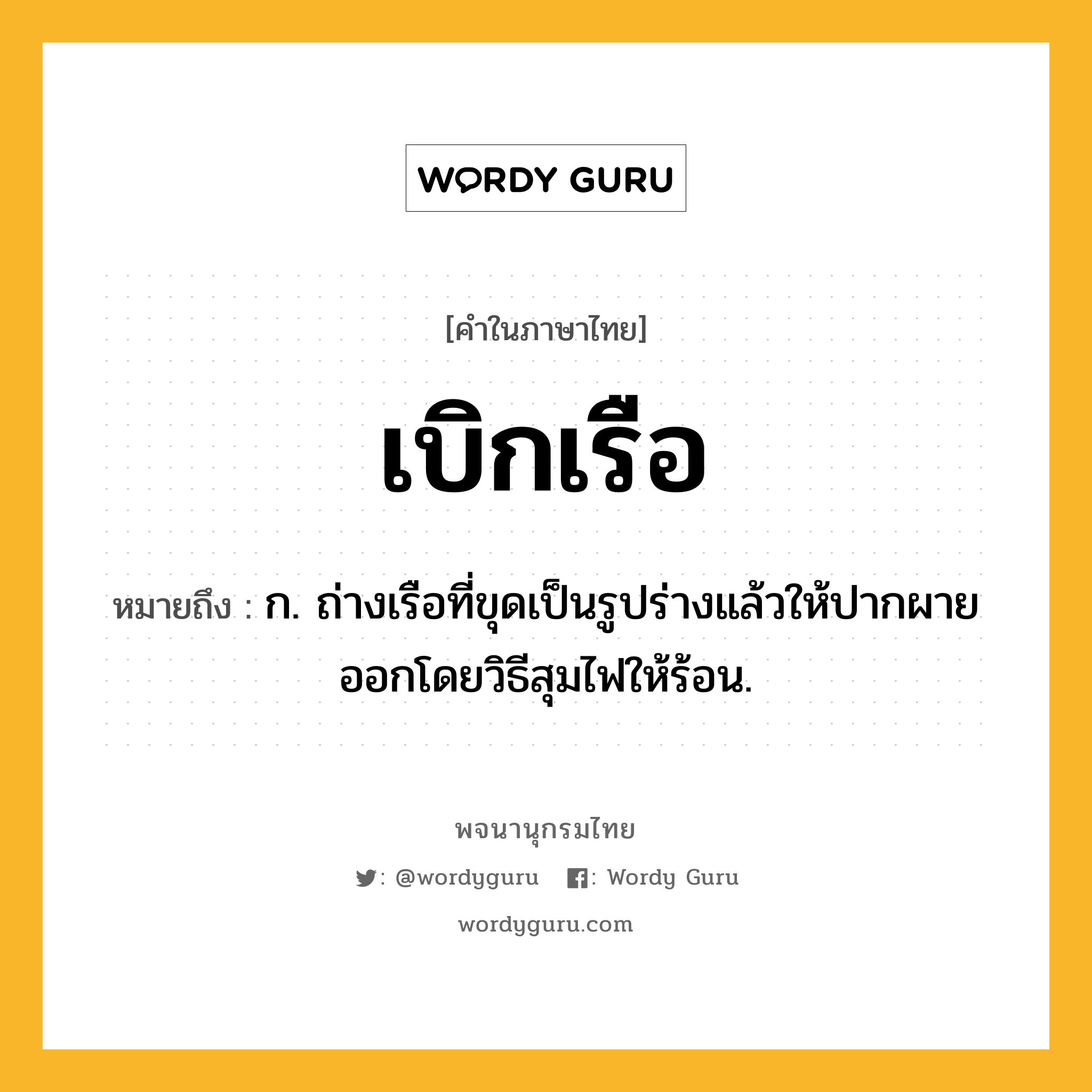 เบิกเรือ ความหมาย หมายถึงอะไร?, คำในภาษาไทย เบิกเรือ หมายถึง ก. ถ่างเรือที่ขุดเป็นรูปร่างแล้วให้ปากผายออกโดยวิธีสุมไฟให้ร้อน.