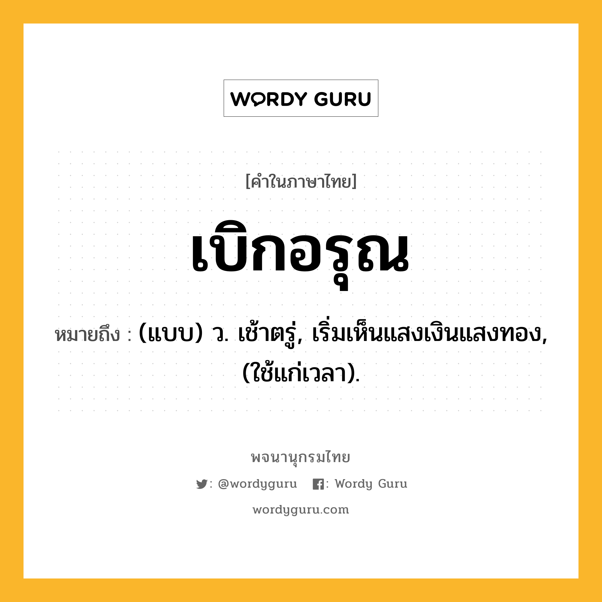 เบิกอรุณ ความหมาย หมายถึงอะไร?, คำในภาษาไทย เบิกอรุณ หมายถึง (แบบ) ว. เช้าตรู่, เริ่มเห็นแสงเงินแสงทอง, (ใช้แก่เวลา).