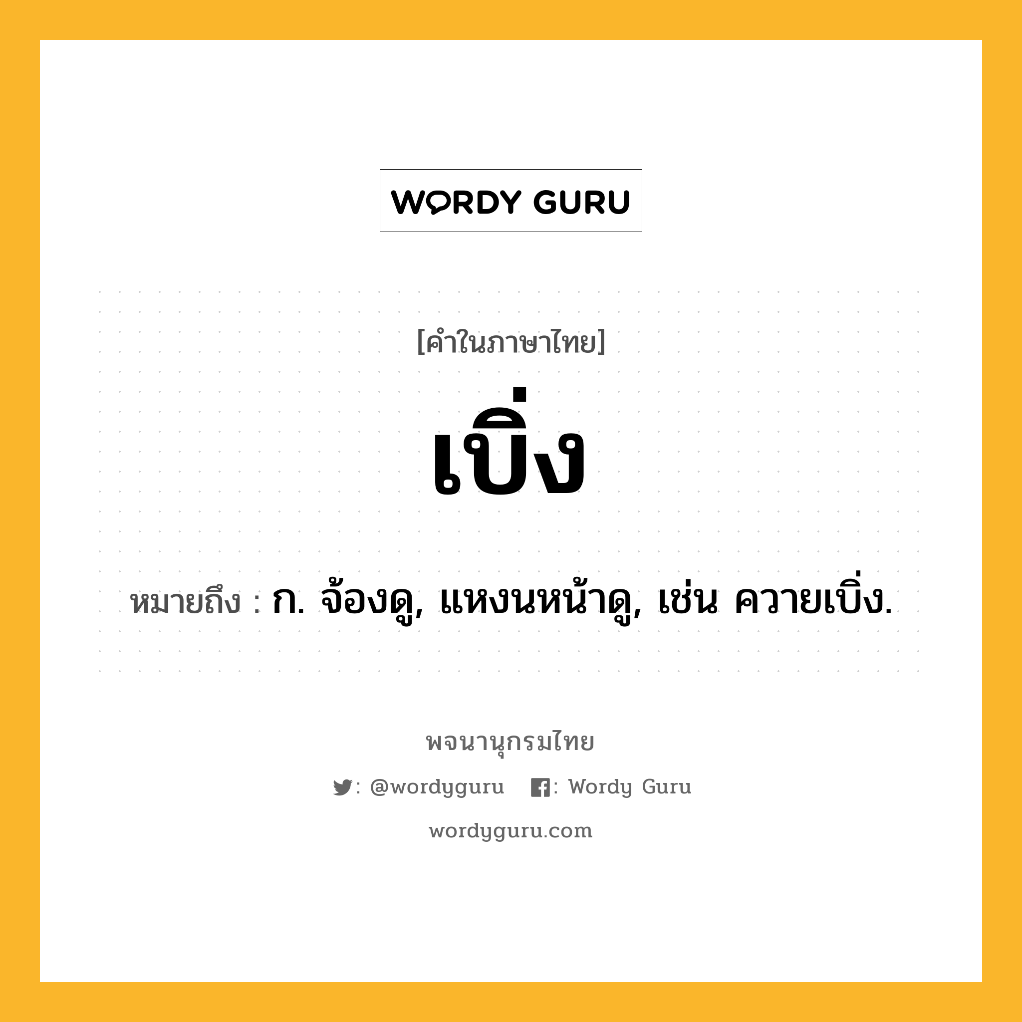 เบิ่ง ความหมาย หมายถึงอะไร?, คำในภาษาไทย เบิ่ง หมายถึง ก. จ้องดู, แหงนหน้าดู, เช่น ควายเบิ่ง.