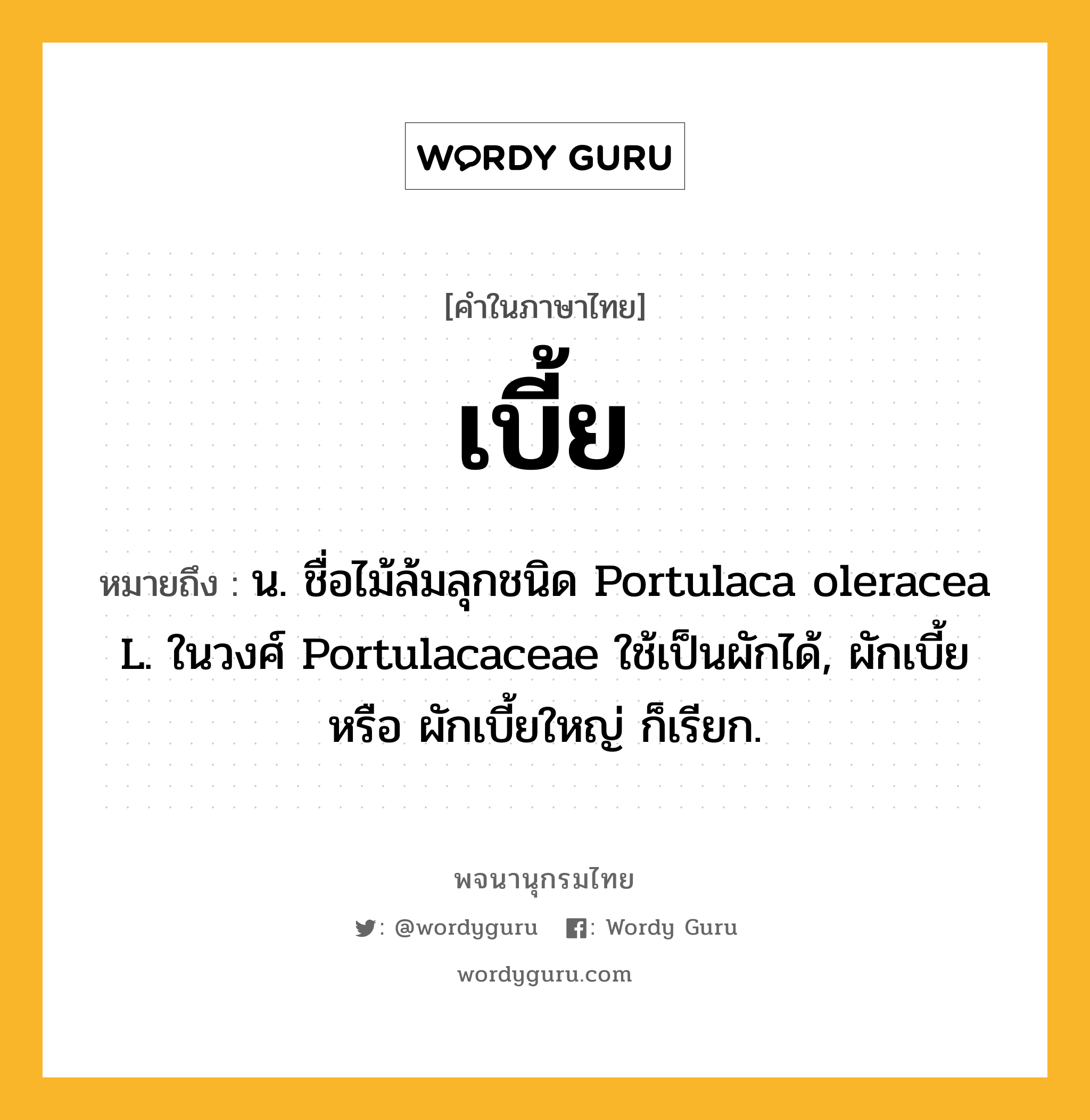 เบี้ย ความหมาย หมายถึงอะไร?, คำในภาษาไทย เบี้ย หมายถึง น. ชื่อไม้ล้มลุกชนิด Portulaca oleracea L. ในวงศ์ Portulacaceae ใช้เป็นผักได้, ผักเบี้ย หรือ ผักเบี้ยใหญ่ ก็เรียก.