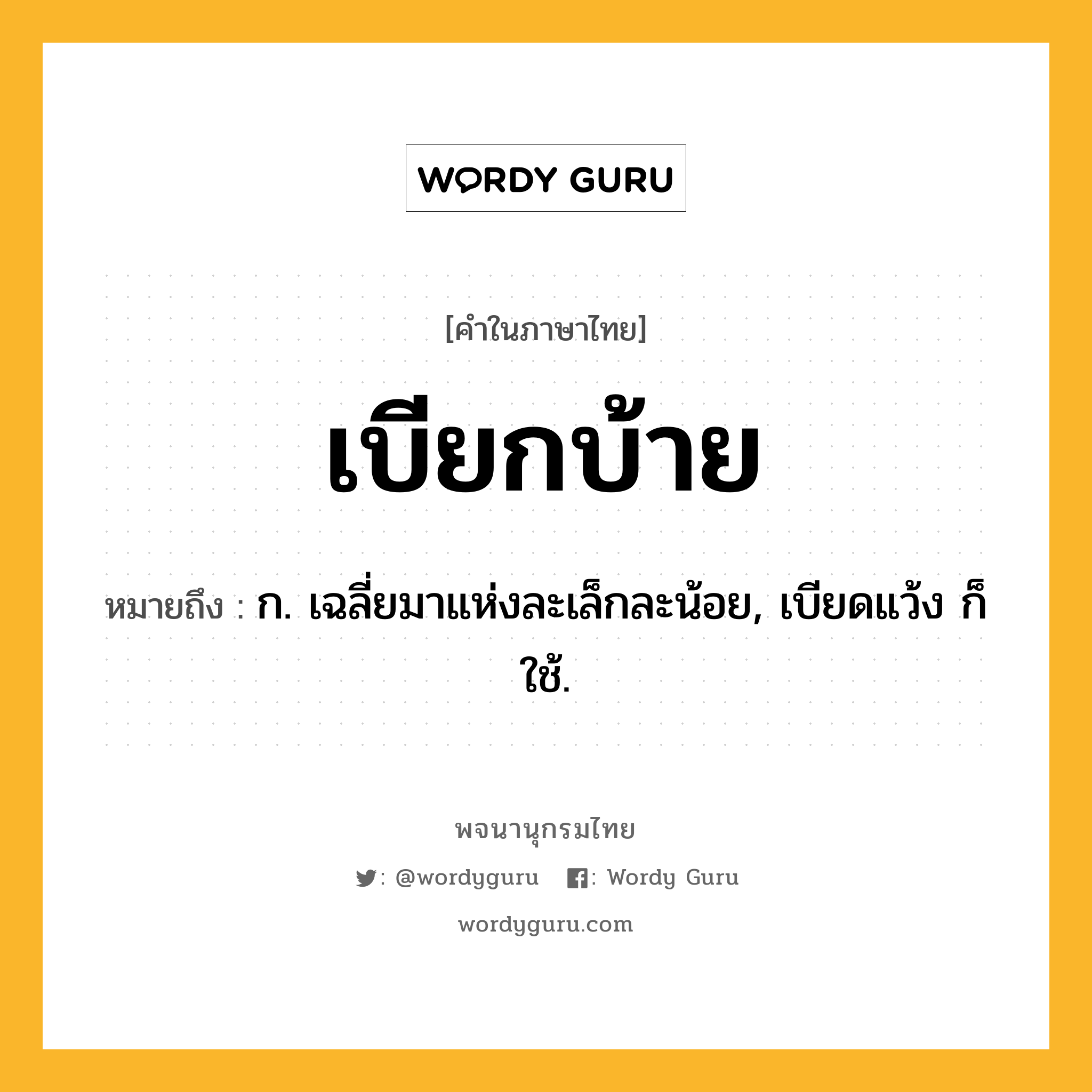 เบียกบ้าย ความหมาย หมายถึงอะไร?, คำในภาษาไทย เบียกบ้าย หมายถึง ก. เฉลี่ยมาแห่งละเล็กละน้อย, เบียดแว้ง ก็ใช้.