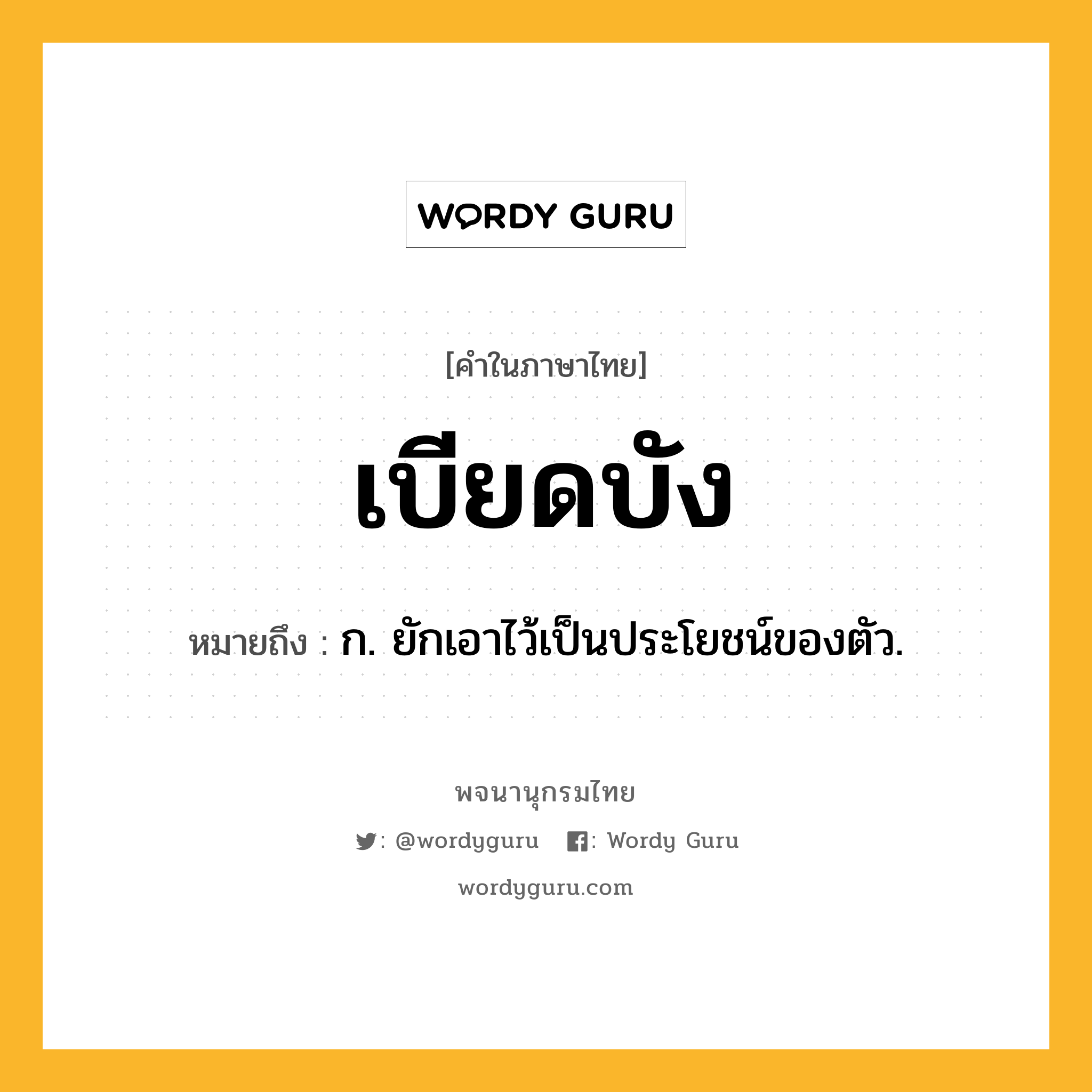 เบียดบัง ความหมาย หมายถึงอะไร?, คำในภาษาไทย เบียดบัง หมายถึง ก. ยักเอาไว้เป็นประโยชน์ของตัว.