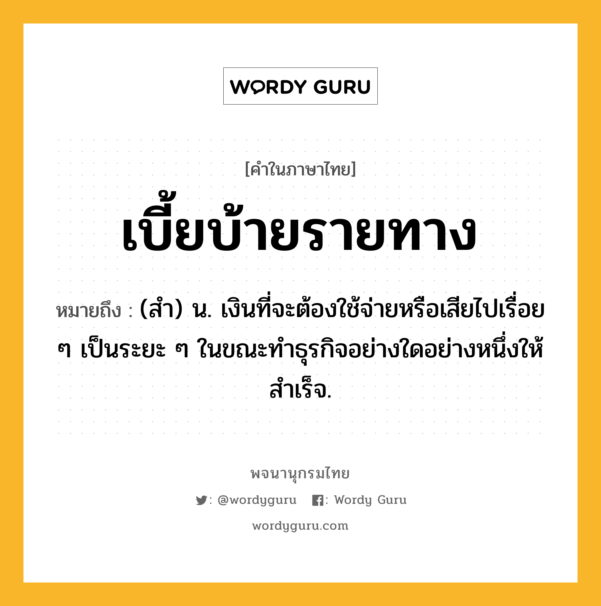 เบี้ยบ้ายรายทาง ความหมาย หมายถึงอะไร?, คำในภาษาไทย เบี้ยบ้ายรายทาง หมายถึง (สํา) น. เงินที่จะต้องใช้จ่ายหรือเสียไปเรื่อย ๆ เป็นระยะ ๆ ในขณะทําธุรกิจอย่างใดอย่างหนึ่งให้สําเร็จ.