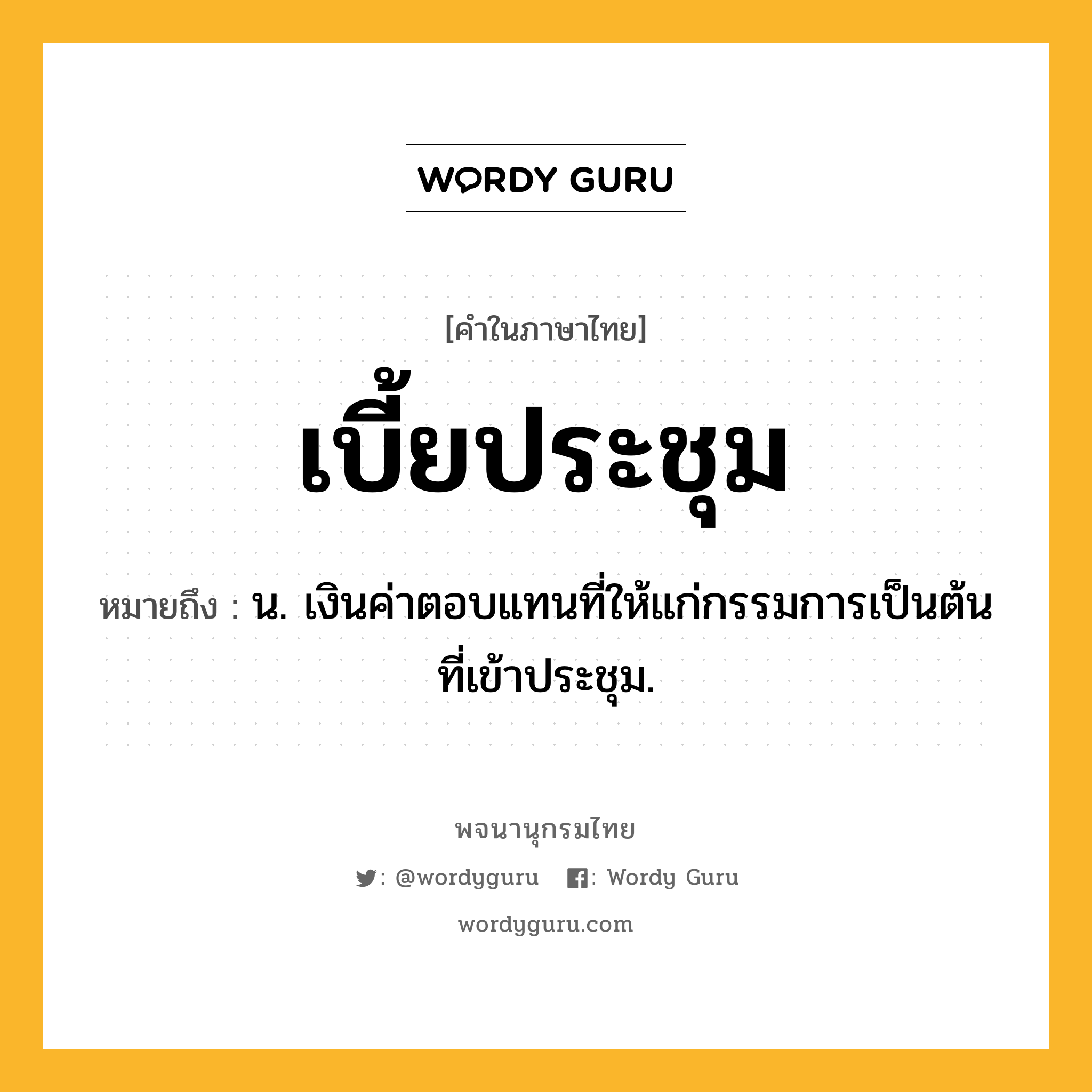 เบี้ยประชุม ความหมาย หมายถึงอะไร?, คำในภาษาไทย เบี้ยประชุม หมายถึง น. เงินค่าตอบแทนที่ให้แก่กรรมการเป็นต้นที่เข้าประชุม.