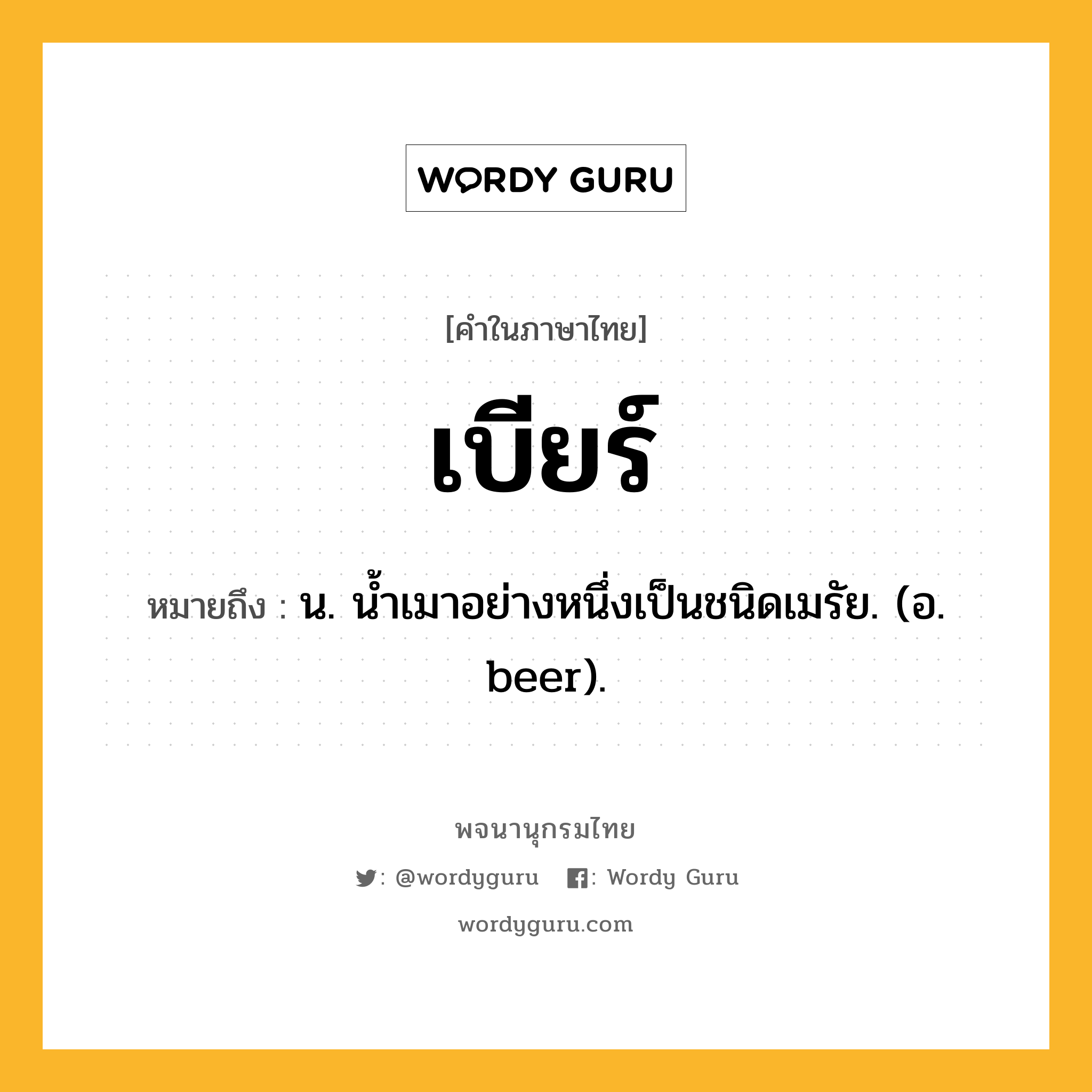 เบียร์ ความหมาย หมายถึงอะไร?, คำในภาษาไทย เบียร์ หมายถึง น. นํ้าเมาอย่างหนึ่งเป็นชนิดเมรัย. (อ. beer).