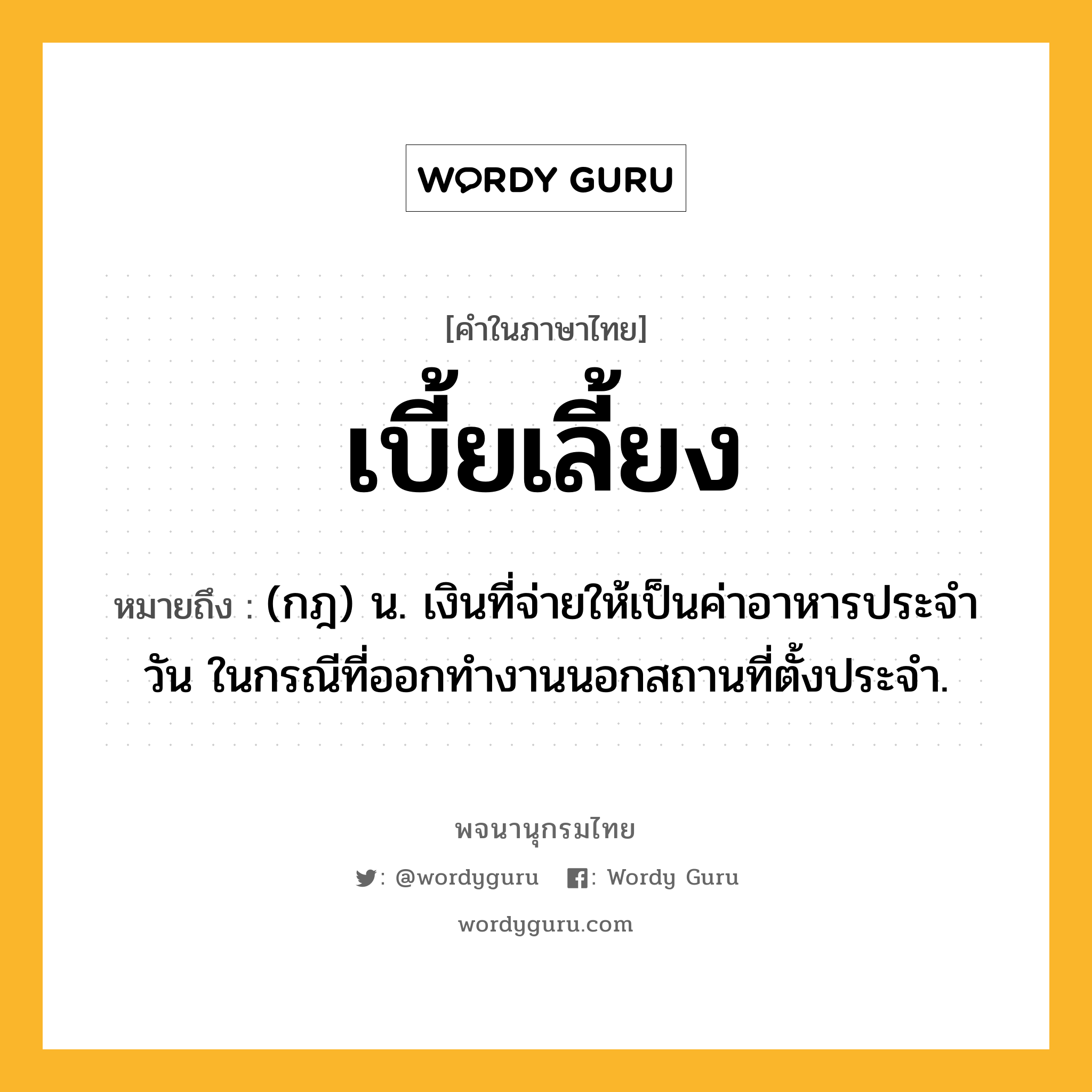 เบี้ยเลี้ยง ความหมาย หมายถึงอะไร?, คำในภาษาไทย เบี้ยเลี้ยง หมายถึง (กฎ) น. เงินที่จ่ายให้เป็นค่าอาหารประจําวัน ในกรณีที่ออกทํางานนอกสถานที่ตั้งประจํา.