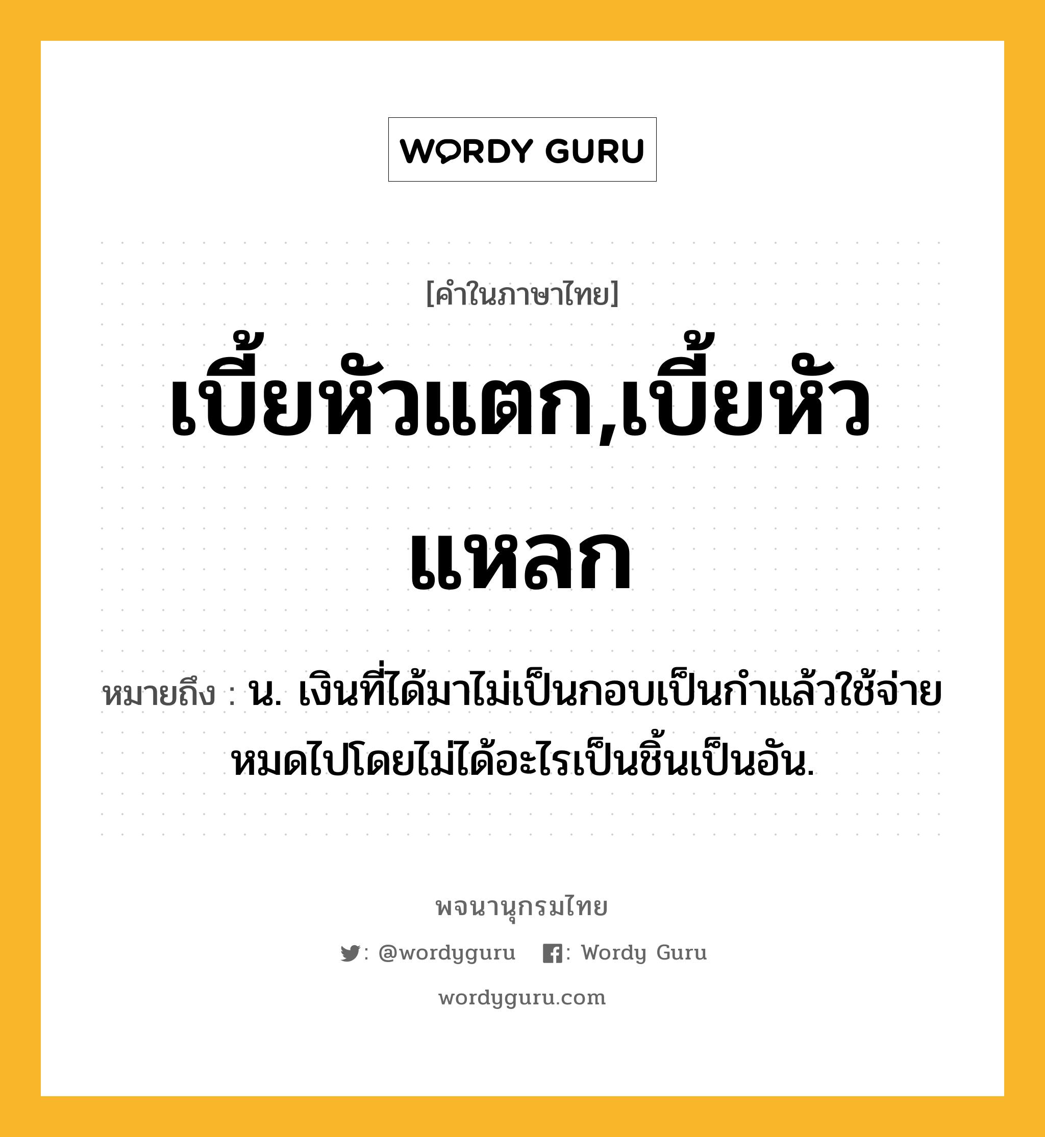 เบี้ยหัวแตก,เบี้ยหัวแหลก ความหมาย หมายถึงอะไร?, คำในภาษาไทย เบี้ยหัวแตก,เบี้ยหัวแหลก หมายถึง น. เงินที่ได้มาไม่เป็นกอบเป็นกําแล้วใช้จ่ายหมดไปโดยไม่ได้อะไรเป็นชิ้นเป็นอัน.