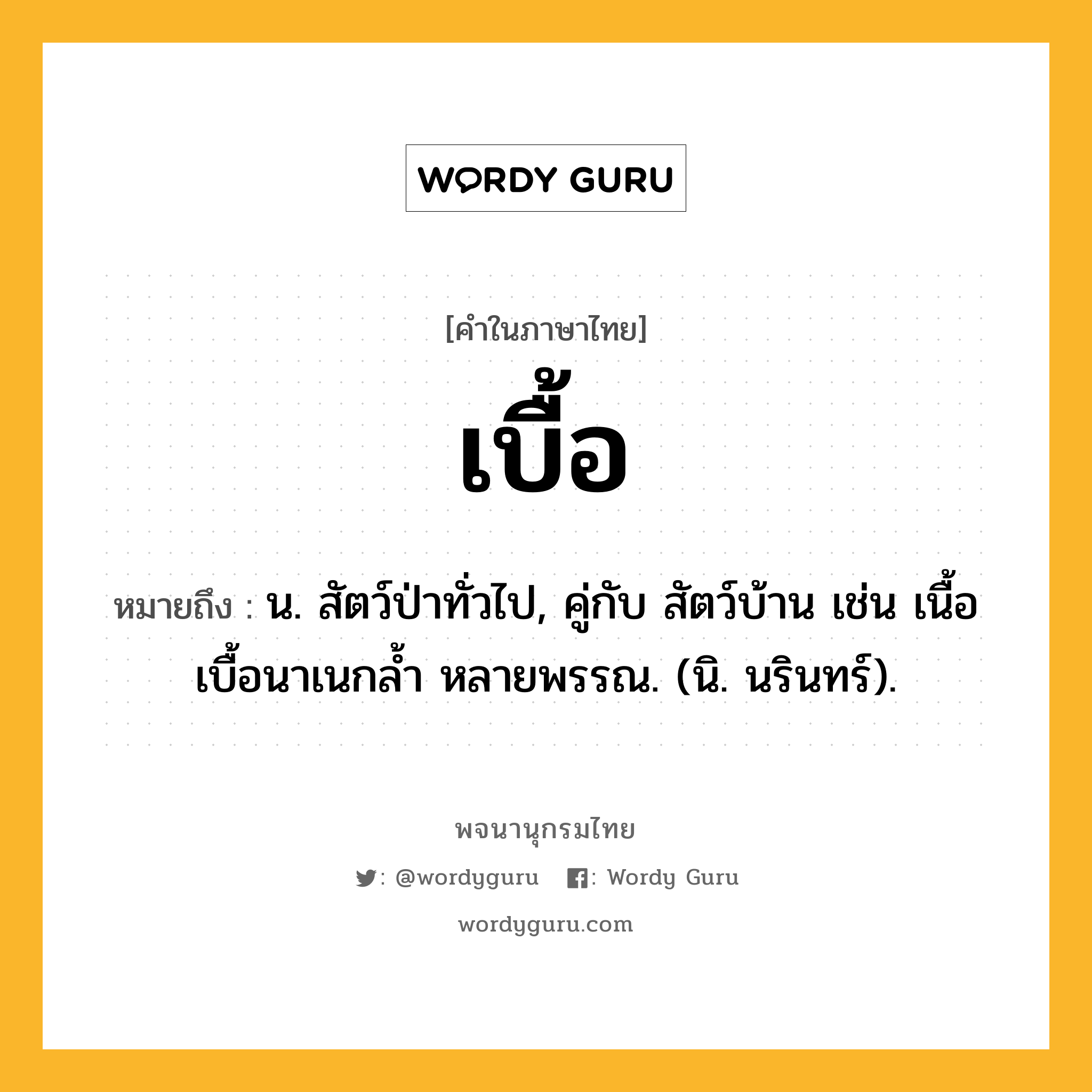 เบื้อ ความหมาย หมายถึงอะไร?, คำในภาษาไทย เบื้อ หมายถึง น. สัตว์ป่าทั่วไป, คู่กับ สัตว์บ้าน เช่น เนื้อเบื้อนาเนกลํ้า หลายพรรณ. (นิ. นรินทร์).